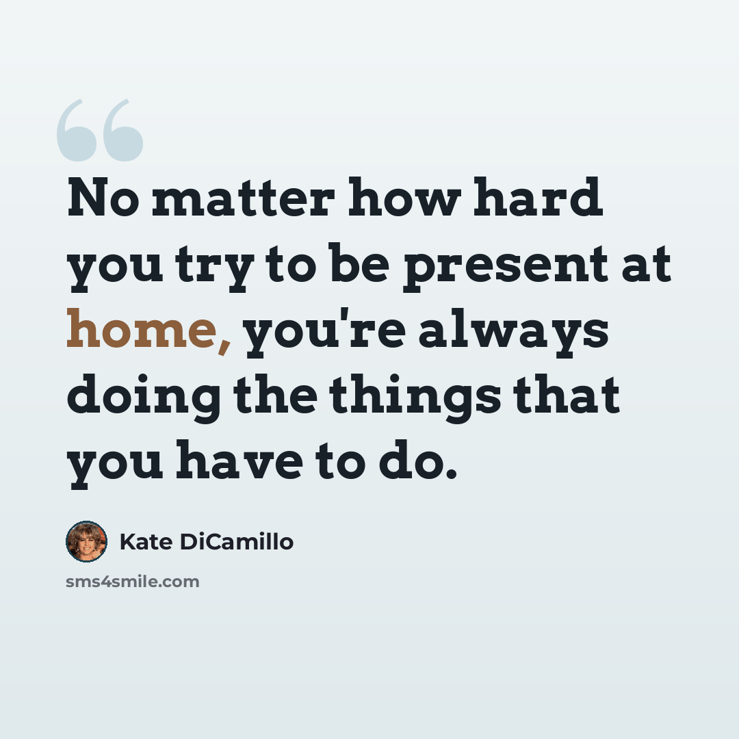 “No matter how hard you try to be present at home, you're always doing the things that you have to do.” quote by Kate DiCamillo