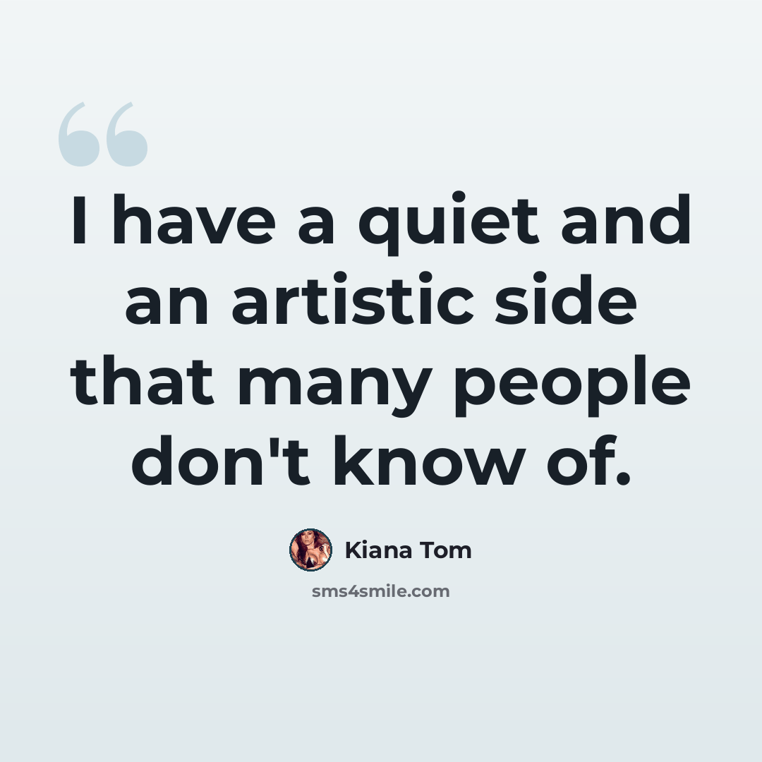 “I have a quiet and an artistic side that many people don't know of.” quote by Kiana Tom
