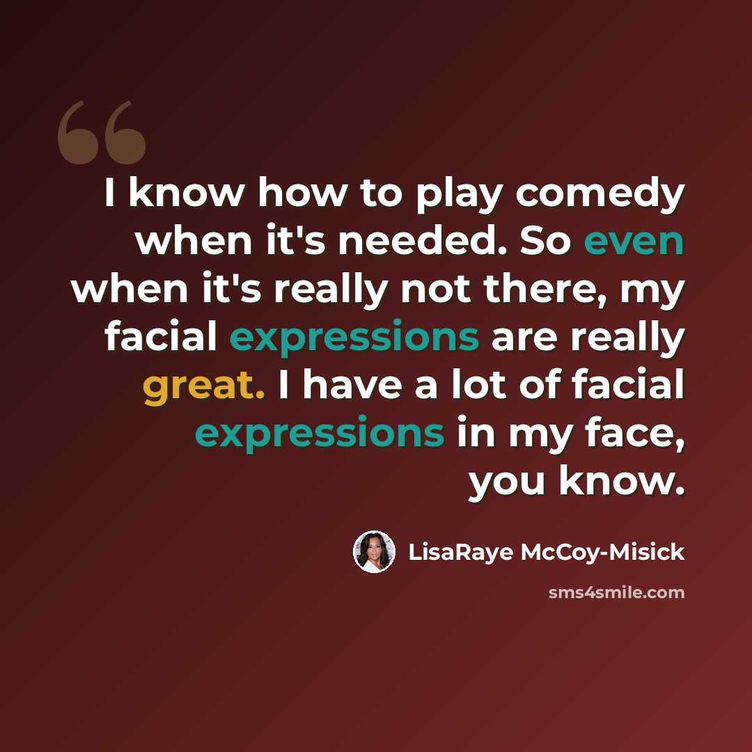 “I know how to play comedy when it's needed. So even when it's really not there, my facial expressions are really great. I have a lot of facial expressions in my face, you know.” quote by LisaRaye McCoy-Misick