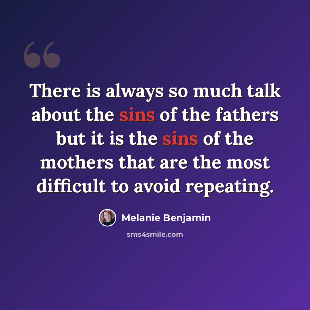 “There is always so much talk about the sins of the fathers but it is the sins of the mothers that are the most difficult to avoid repeating.” quote by Melanie Benjamin