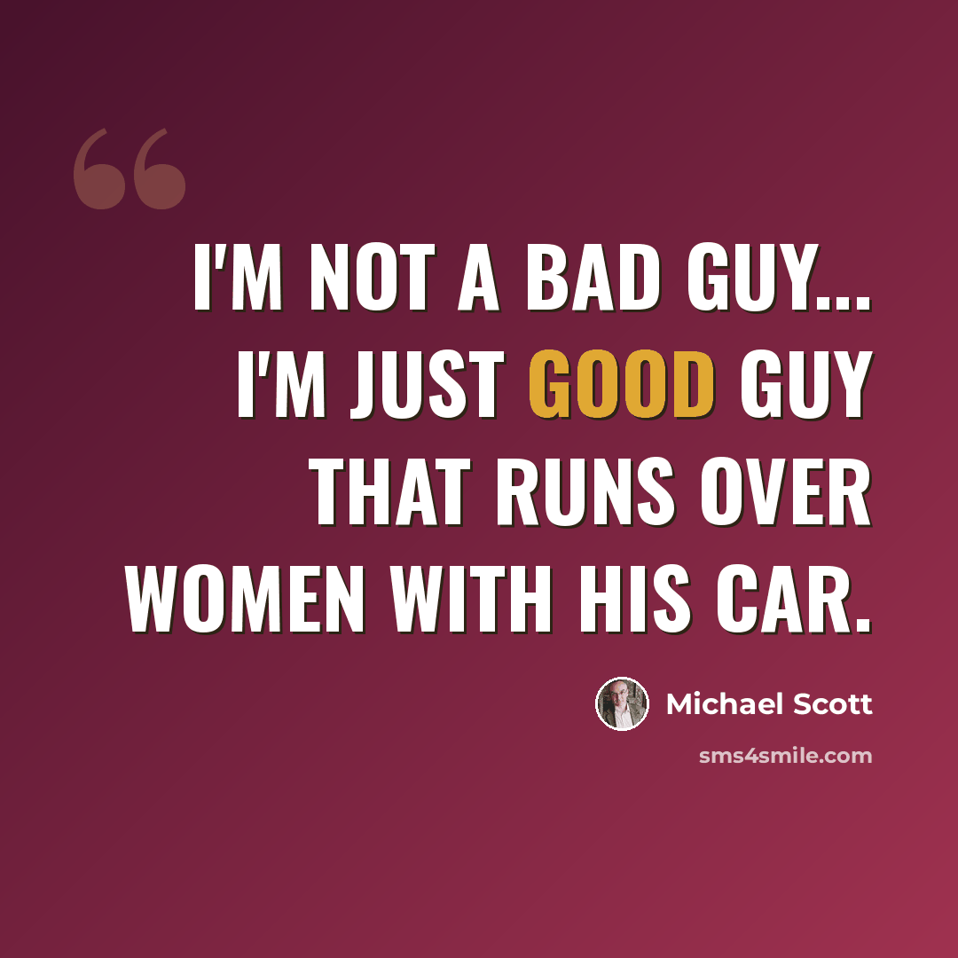 “I'm not a bad guy... I'm just good guy that runs over women with his car.” quote by Michael Scott