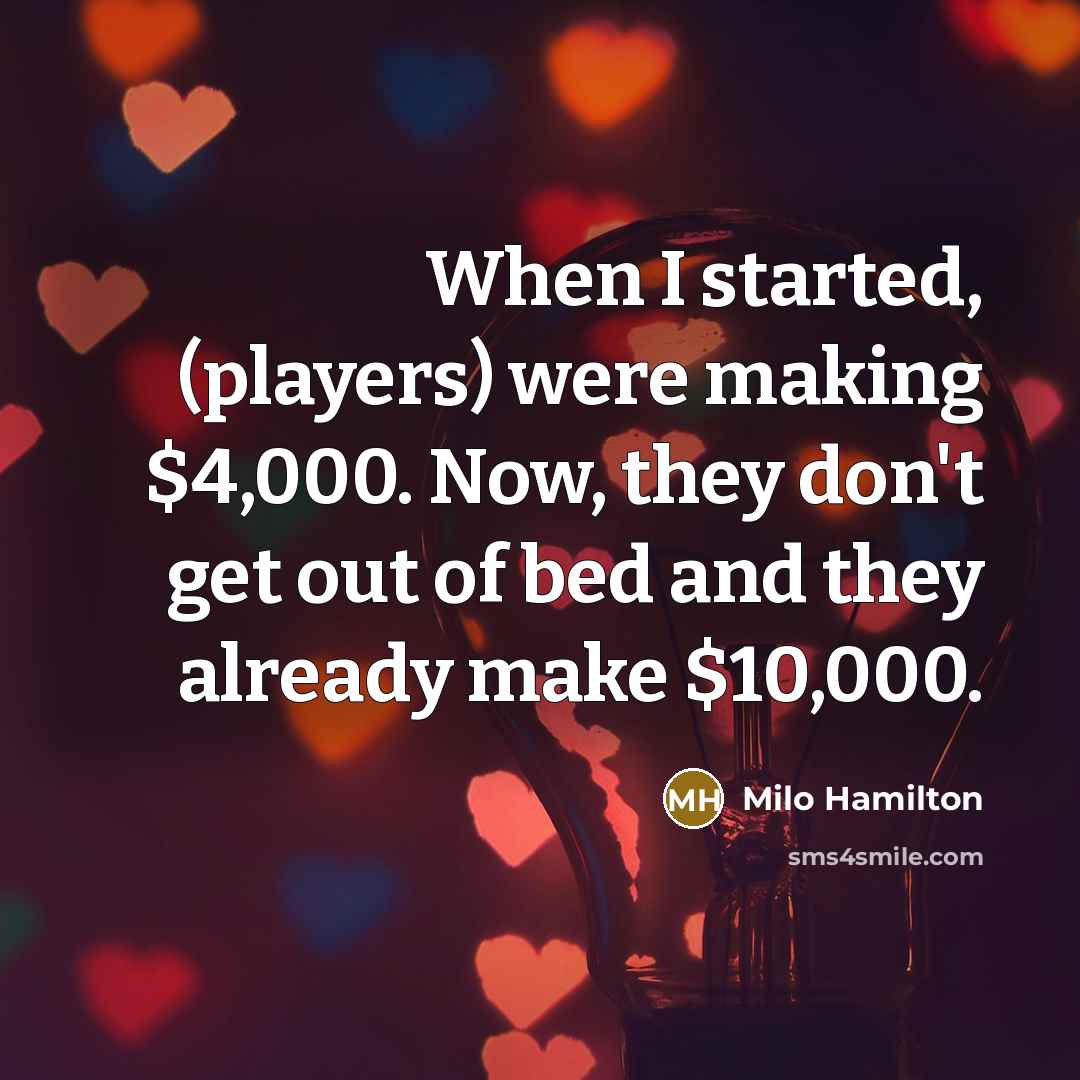 “When I started, (players) were making $4,000. Now, they don't get out of bed and they already make $10,000.” quote by Milo Hamilton