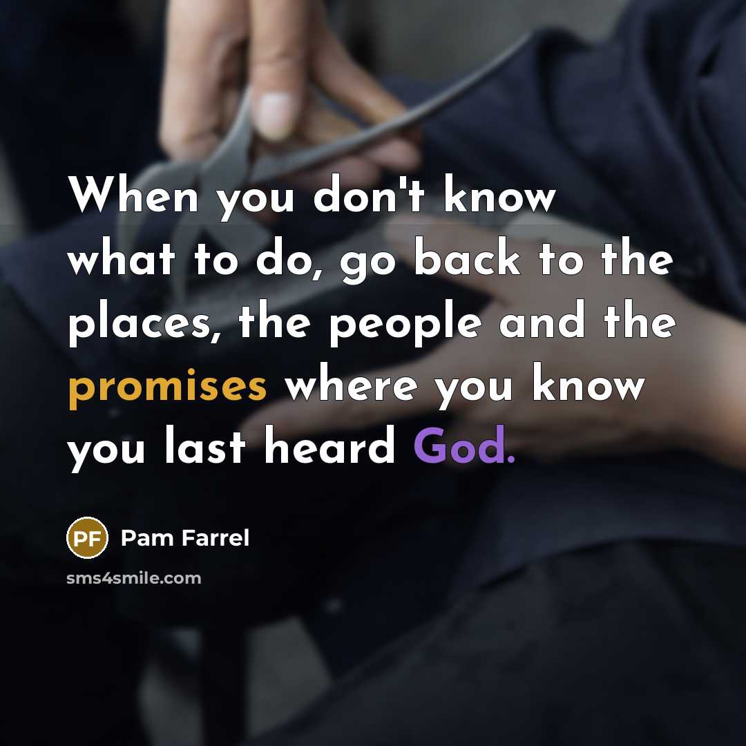 “When you don't know what to do, go back to the places, the people and the promises where you know you last heard God.” quote by Pam Farrel