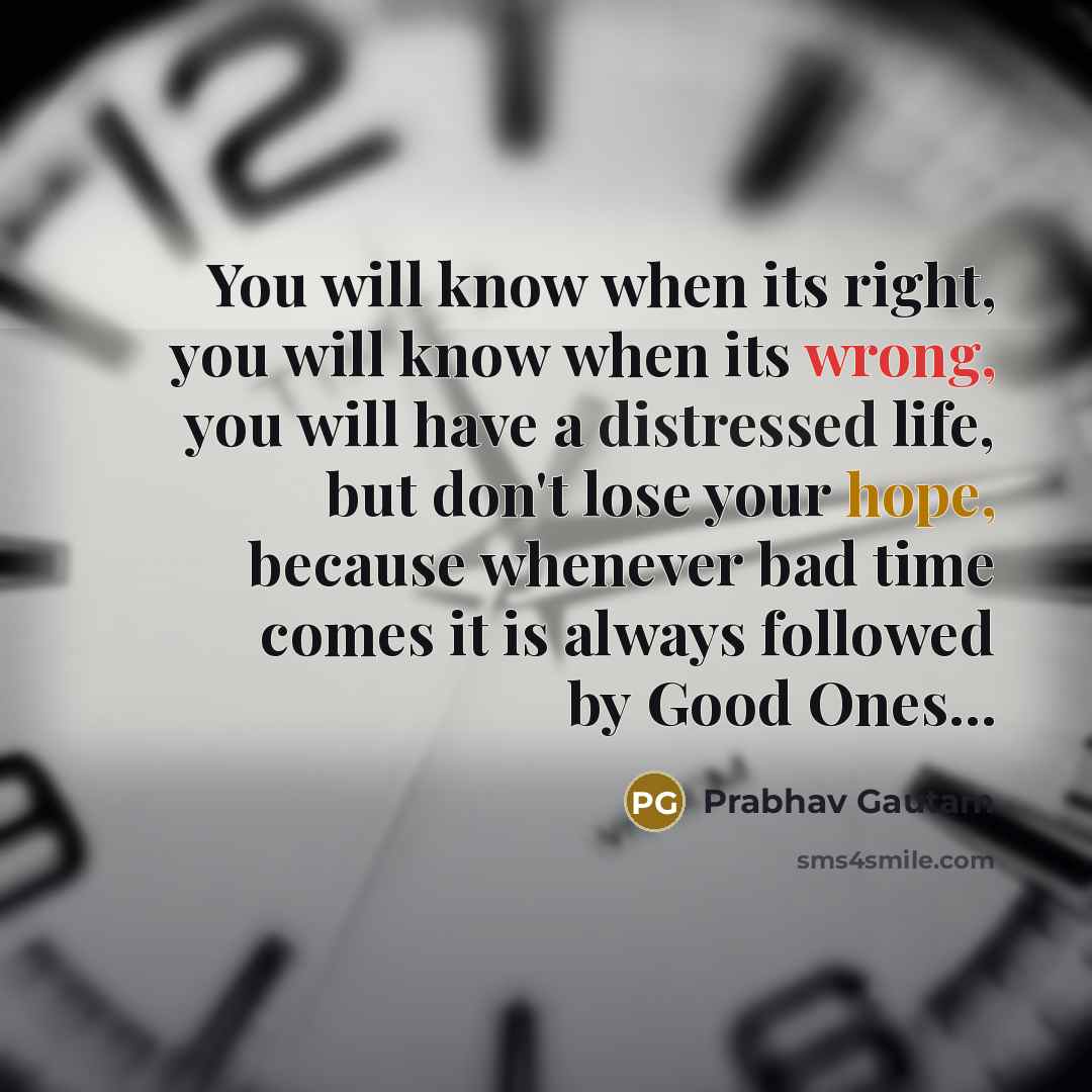“You will know when its right, you will know when its wrong, you will have a distressed life, but don't lose your hope, because whenever bad time comes it is always followed by Good Ones...” quote by Prabhav Gautam