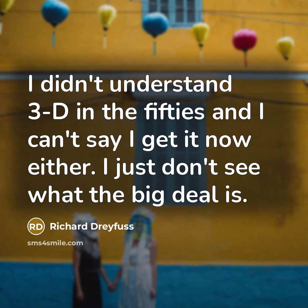 “I didn't understand 3-D in the fifties and I can't say I get it now either. I just don't see what the big deal is.” quote by Richard Dreyfuss