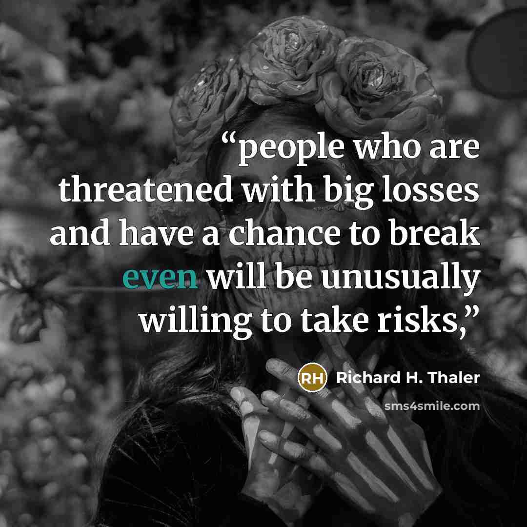 “people who are threatened with big losses and have a chance to break even will be unusually willing to take risks,” quote by Richard H. Thaler