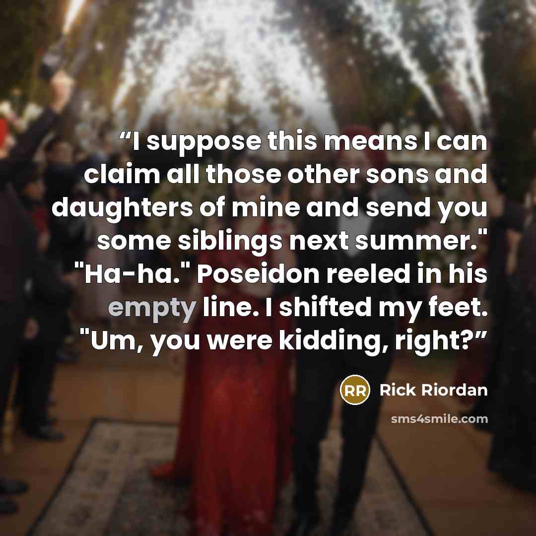 “I suppose this means I can claim all those other sons and daughters of mine and send you some siblings next summer." "Ha-ha." Poseidon reeled in his empty line. I shifted my feet. "Um, you were kidding, right?” quote by Rick Riordan