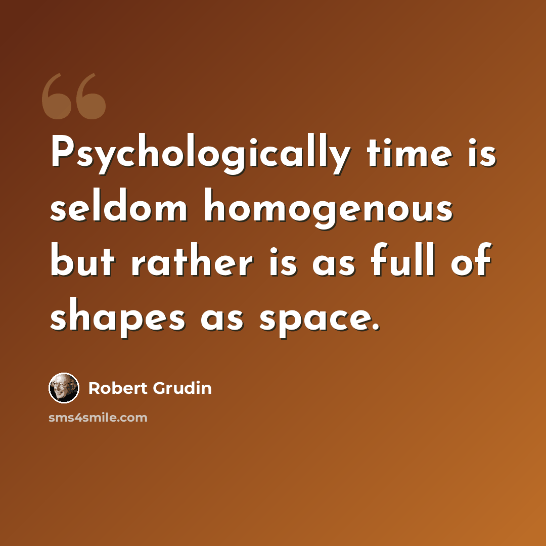 “Psychologically time is seldom homogenous but rather is as full of shapes as space.” quote by Robert Grudin