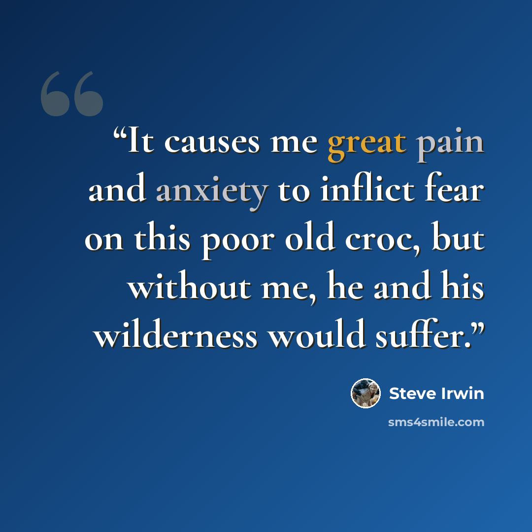 “It causes me great pain and anxiety to inflict fear on this poor old croc, but without me, he and his wilderness would suffer.” quote by Steve Irwin