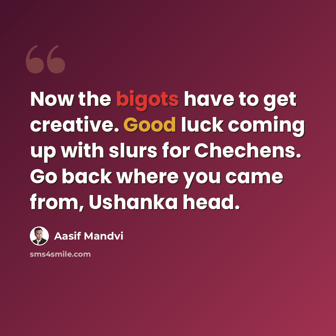 “Now the bigots have to get creative. Good luck coming up with slurs for Chechens. Go back where you came from, Ushanka head.” quote by Aasif Mandvi