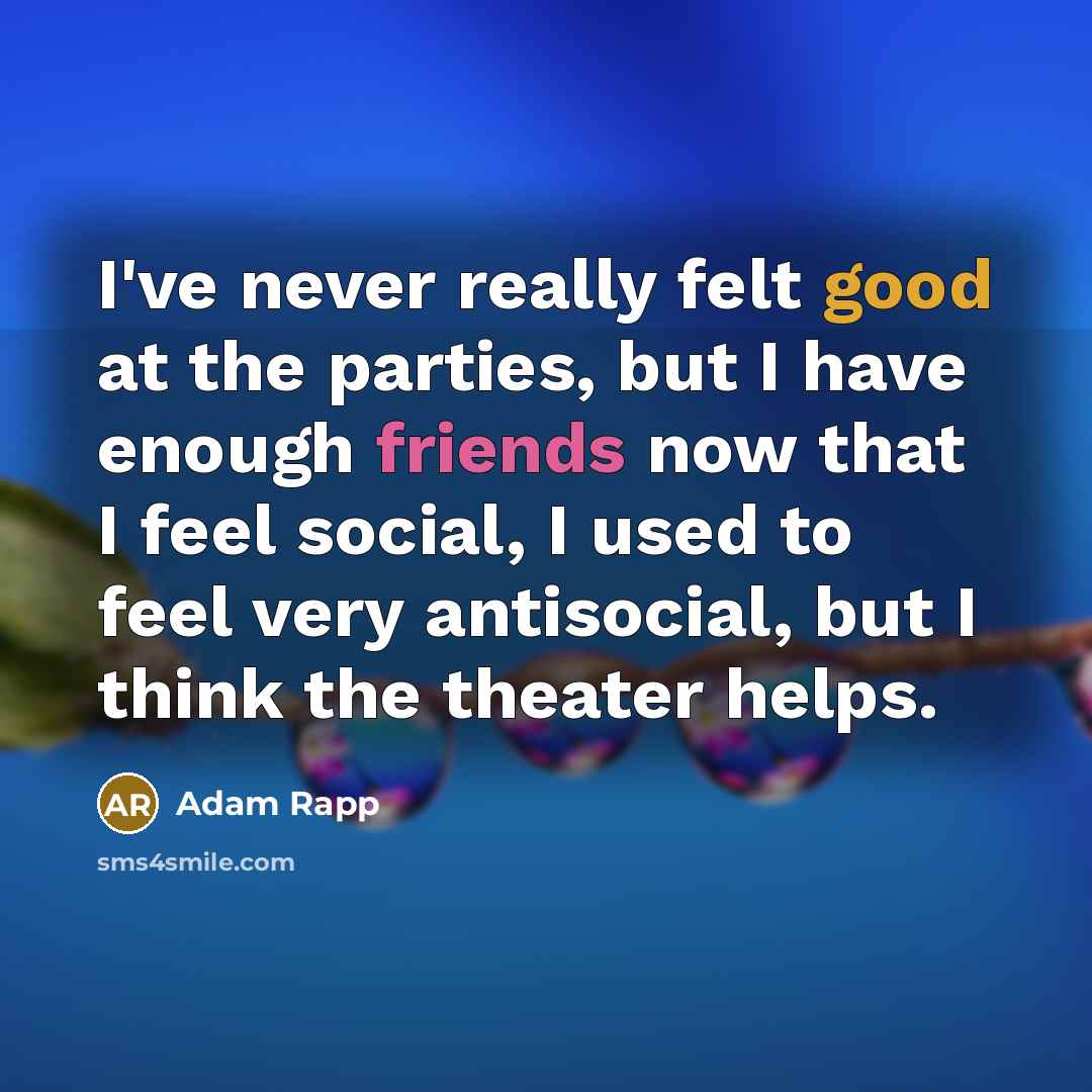 “I've never really felt good at the parties, but I have enough friends now that I feel social, I used to feel very antisocial, but I think the theater helps.” quote by Adam Rapp