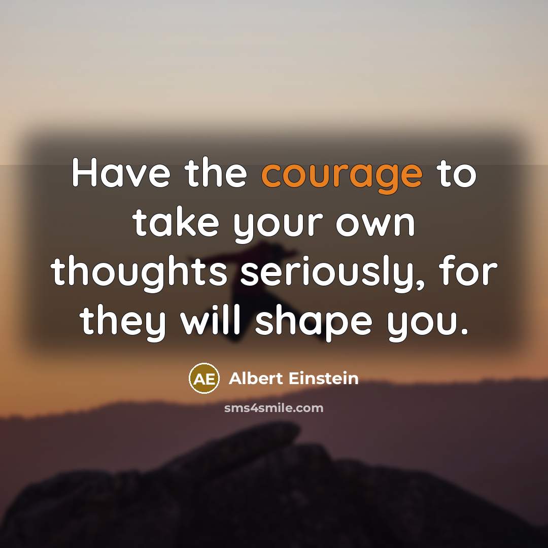 “Have the courage to take your own thoughts seriously, for they will shape you.” quote by Albert Einstein