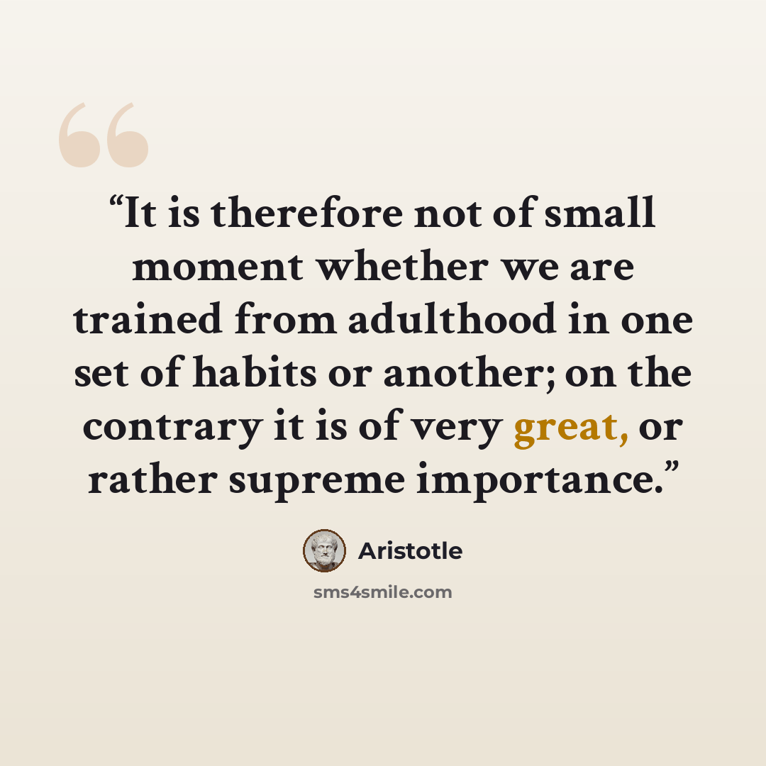 “It is therefore not of small moment whether we are trained from adulthood in one set of habits or another; on the contrary it is of very great, or rather supreme importance.” quote by Aristotle
