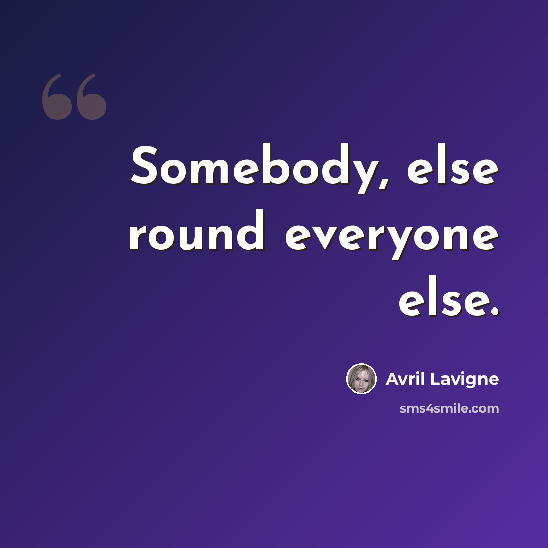 “Somebody, else round everyone else.” quote by Avril Lavigne