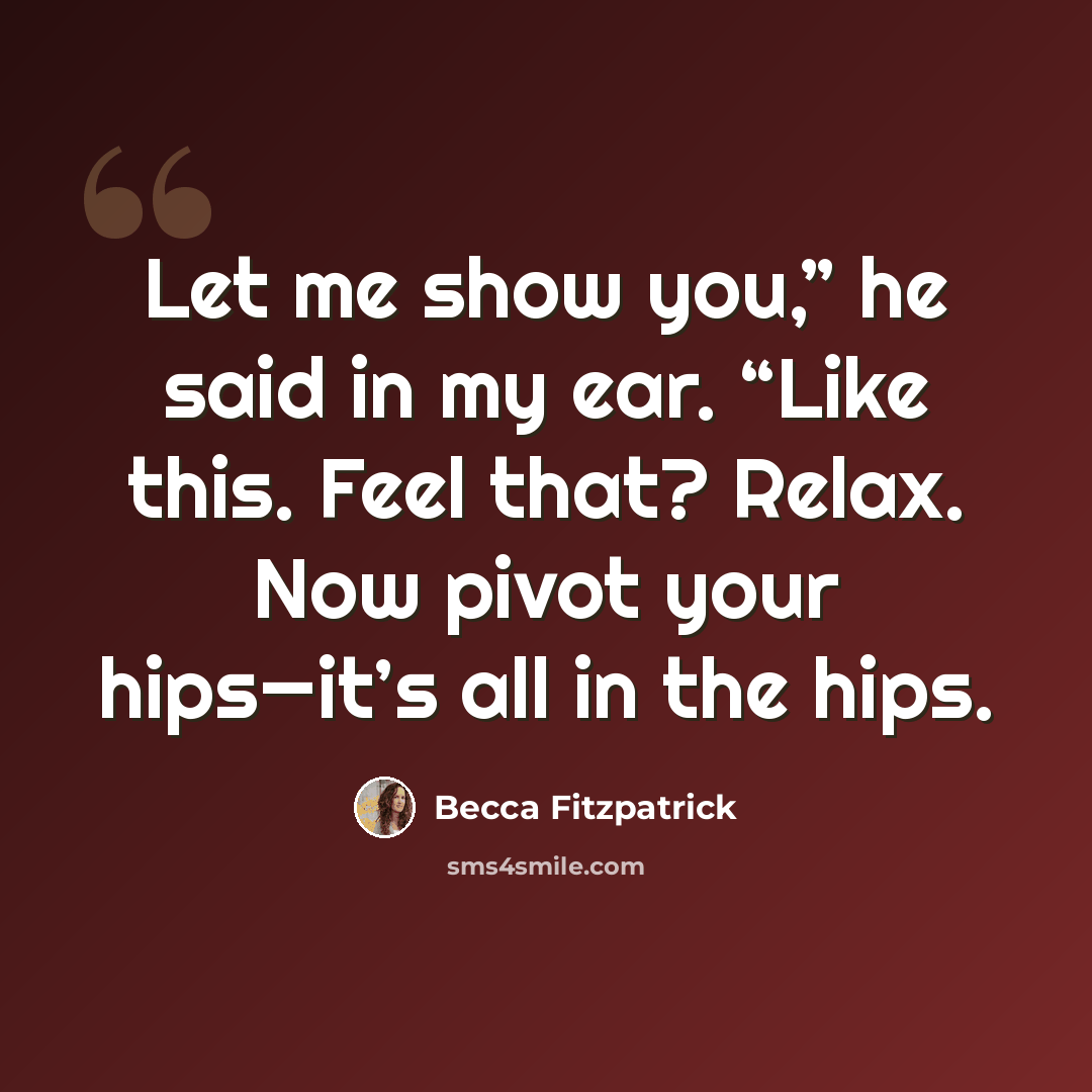 “Let me show you,” he said in my ear. “Like this. Feel that? Relax. Now pivot your hips—it’s all in the hips.” quote by Becca Fitzpatrick
