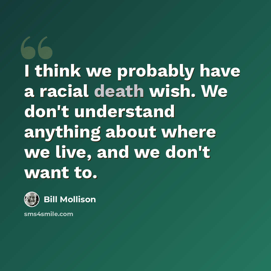 “I think we probably have a racial death wish. We don't understand anything about where we live, and we don't want to.” quote by Bill Mollison