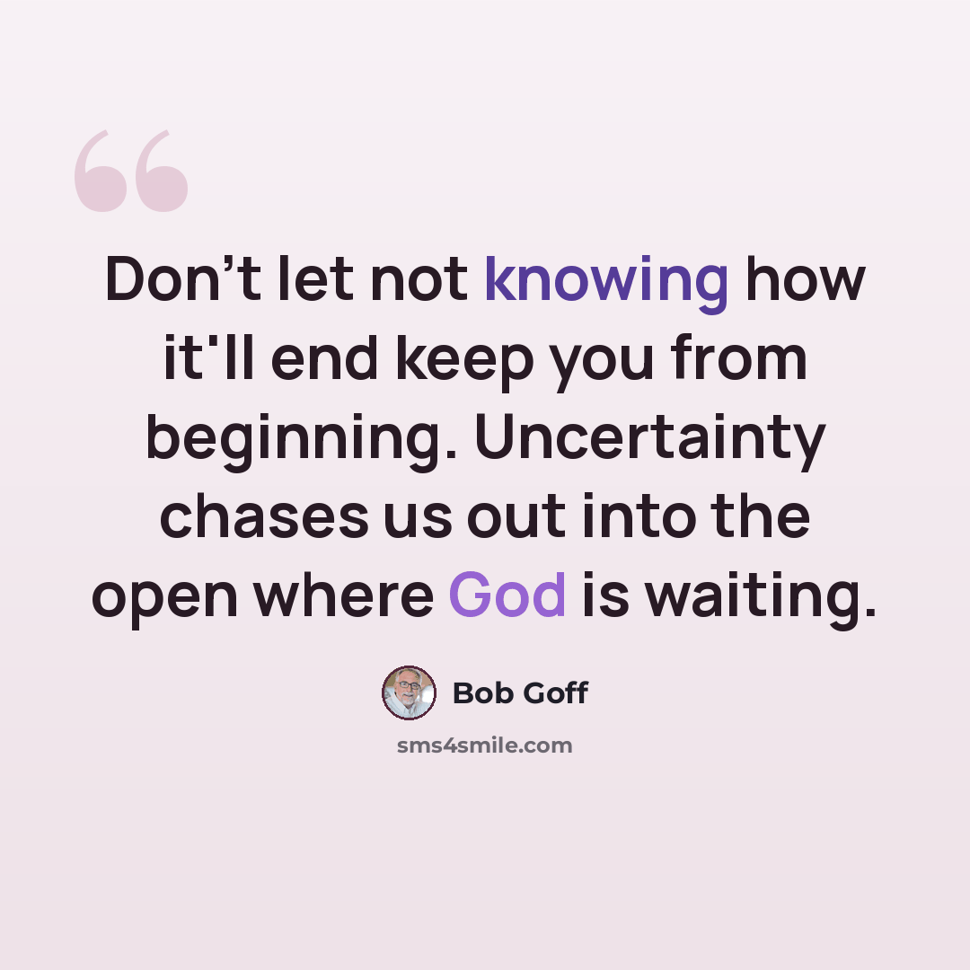 “Don't let not knowing how it'll end keep you from beginning. Uncertainty chases us out into the open where God is waiting.” quote by Bob Goff