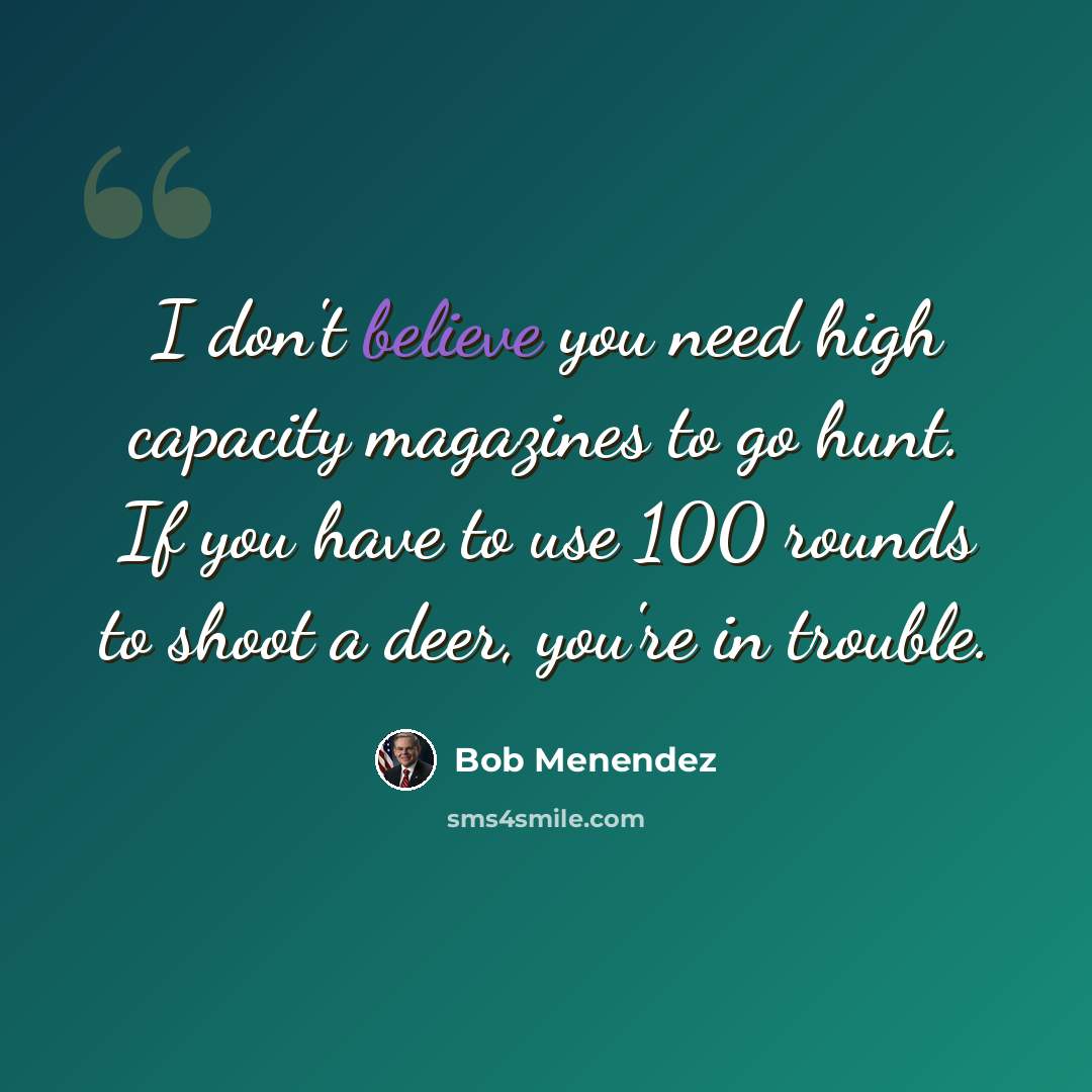 “I don't believe you need high capacity magazines to go hunt. If you have to use 100 rounds to shoot a deer, you're in trouble.” quote by Bob Menendez