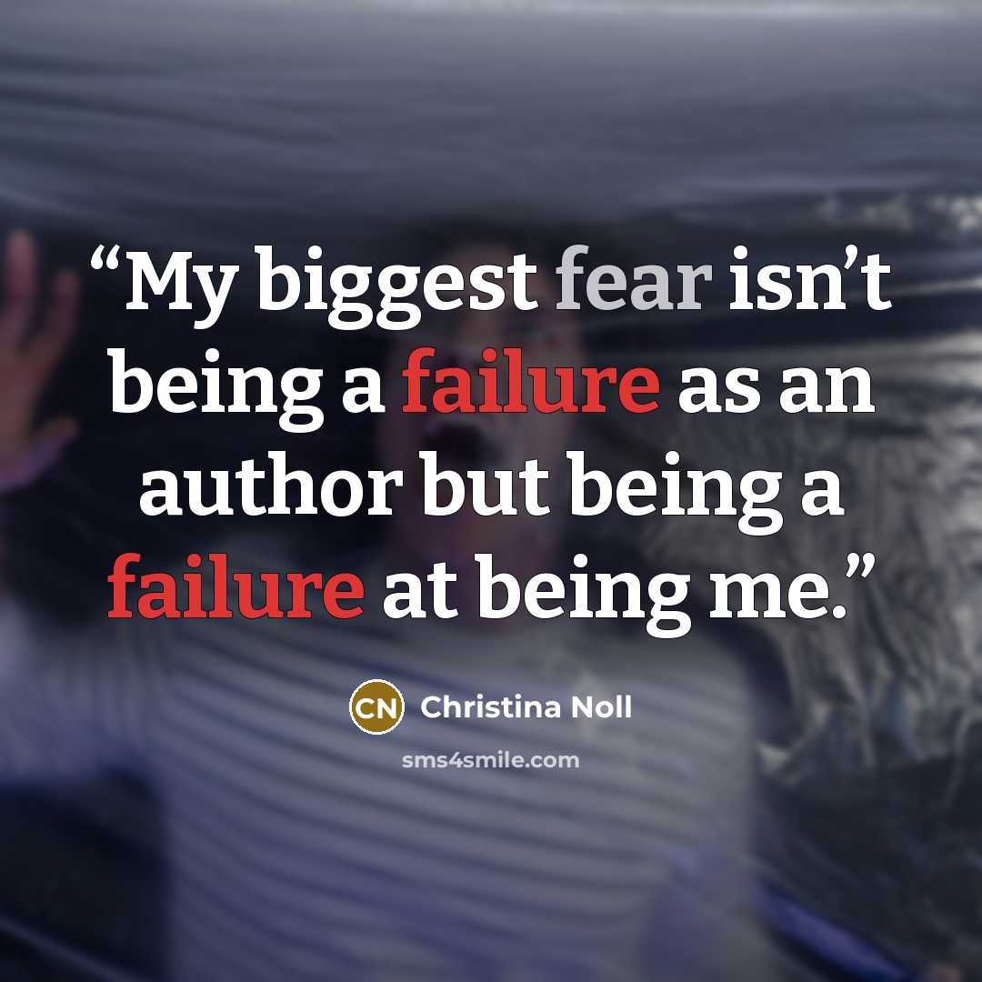 “My biggest fear isn’t being a failure as an author but being a failure at being me.” quote by Christina Noll