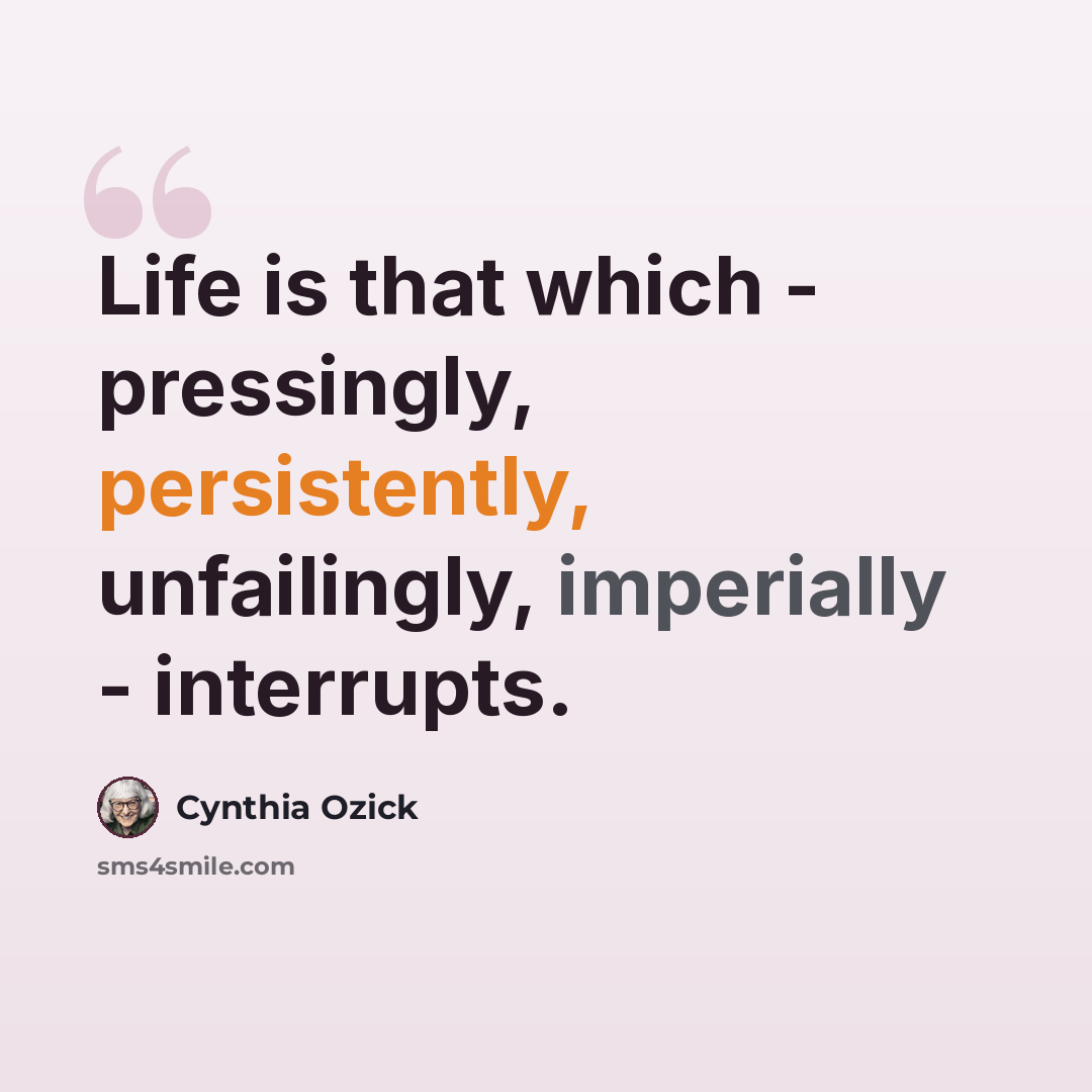 “Life is that which - pressingly, persistently, unfailingly, imperially - interrupts.” quote by Cynthia Ozick