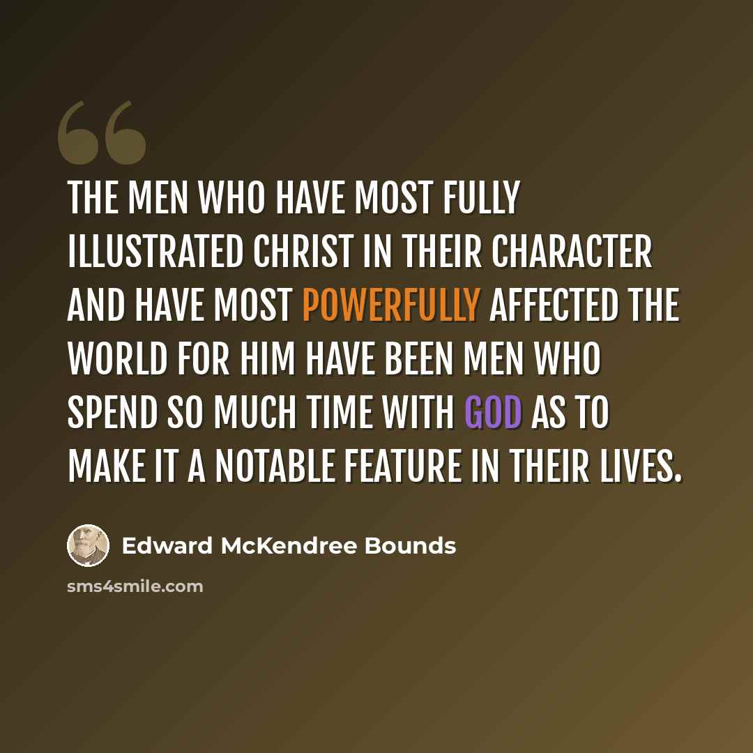 “The men who have most fully illustrated Christ in their character and have most powerfully affected the world for Him have been men who spend so much time with God as to make it a notable feature in their lives.” quote by Edward McKendree Bounds