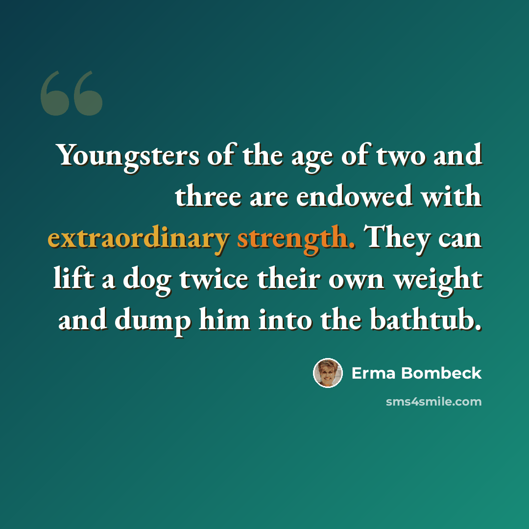 “Youngsters of the age of two and three are endowed with extraordinary strength. They can lift a dog twice their own weight and dump him into the bathtub.” quote by Erma Bombeck