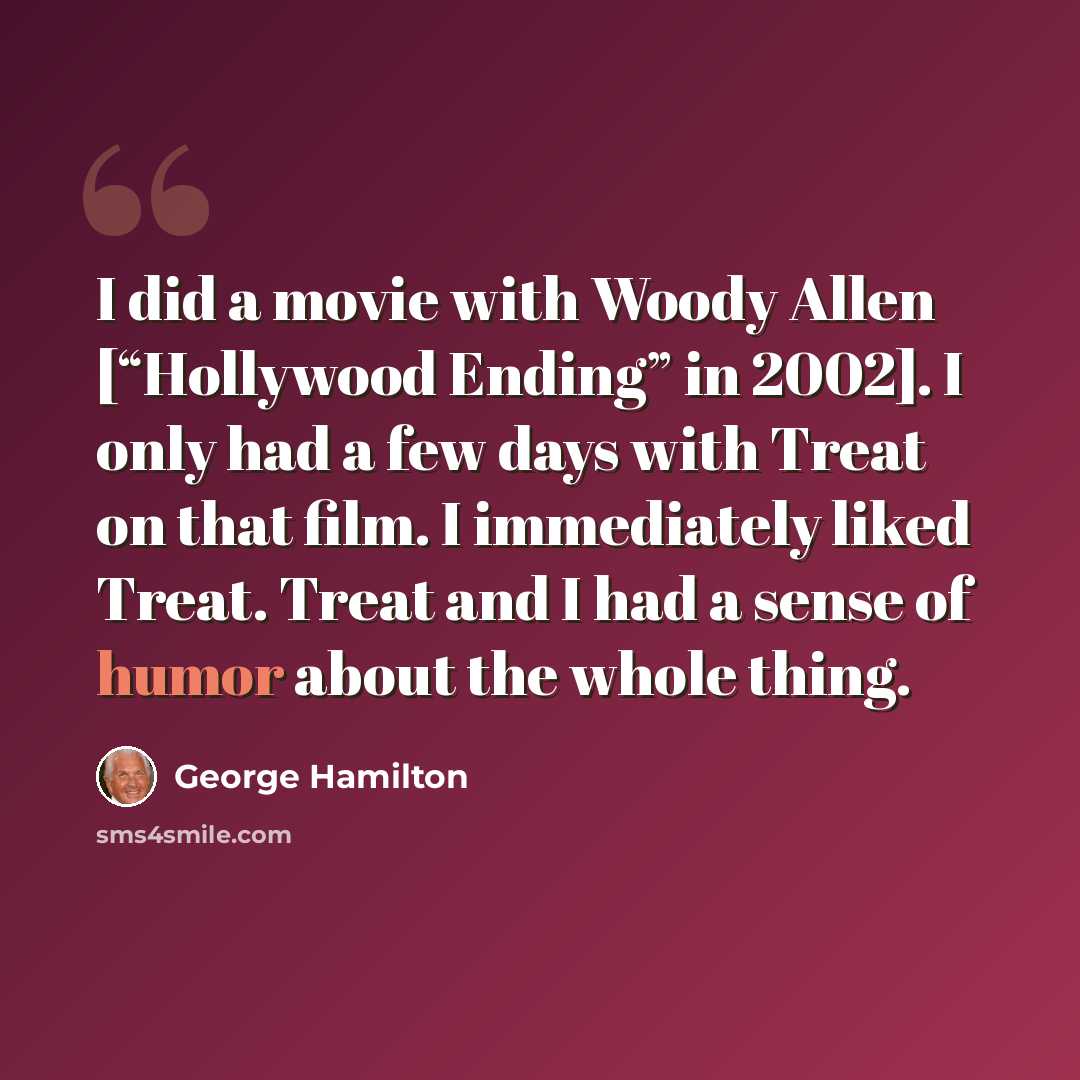 “I did a movie with Woody Allen [“Hollywood Ending” in 2002]. I only had a few days with Treat on that film. I immediately liked Treat. Treat and I had a sense of humor about the whole thing.” quote by George Hamilton