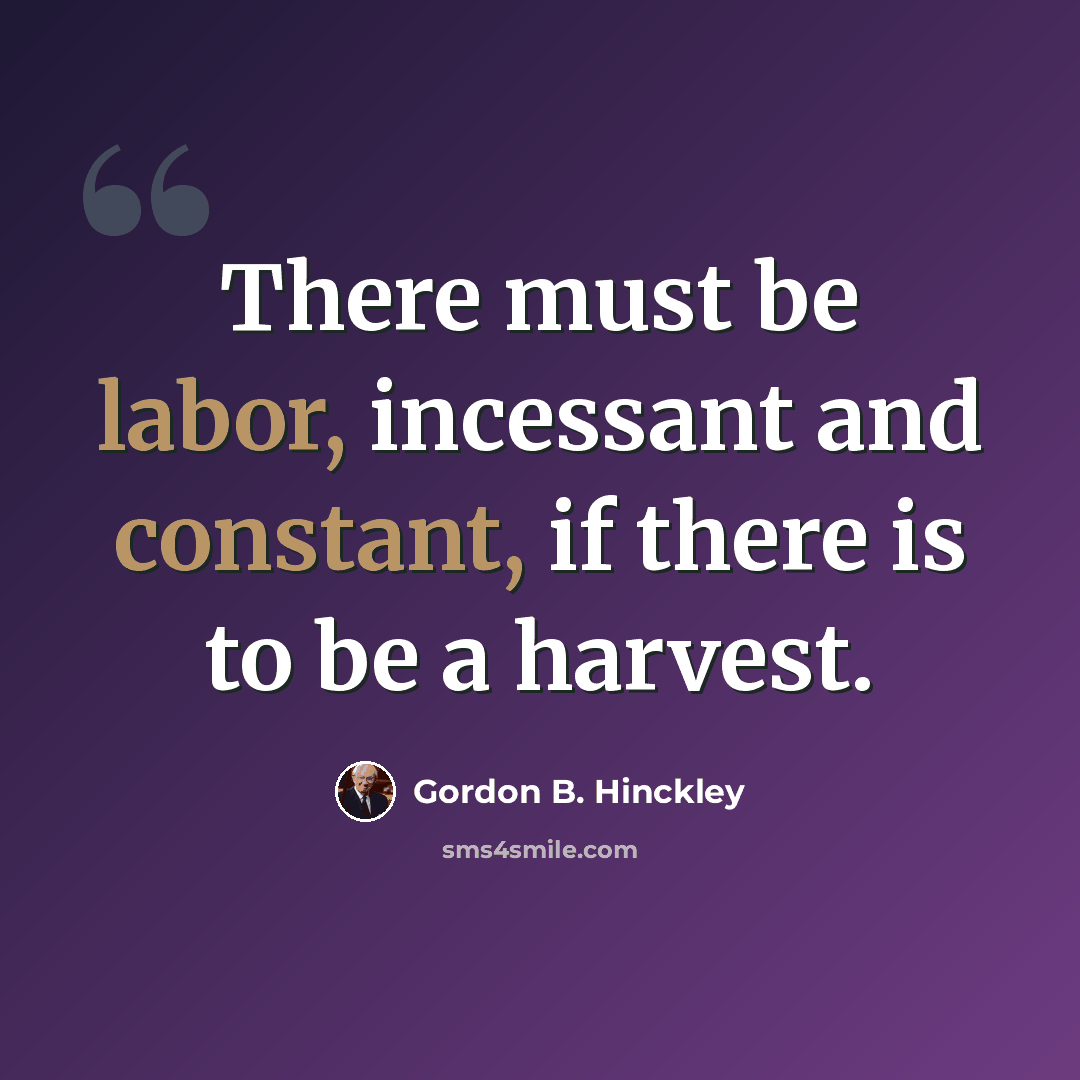 “There must be labor, incessant and constant, if there is to be a harvest.” quote by Gordon B. Hinckley