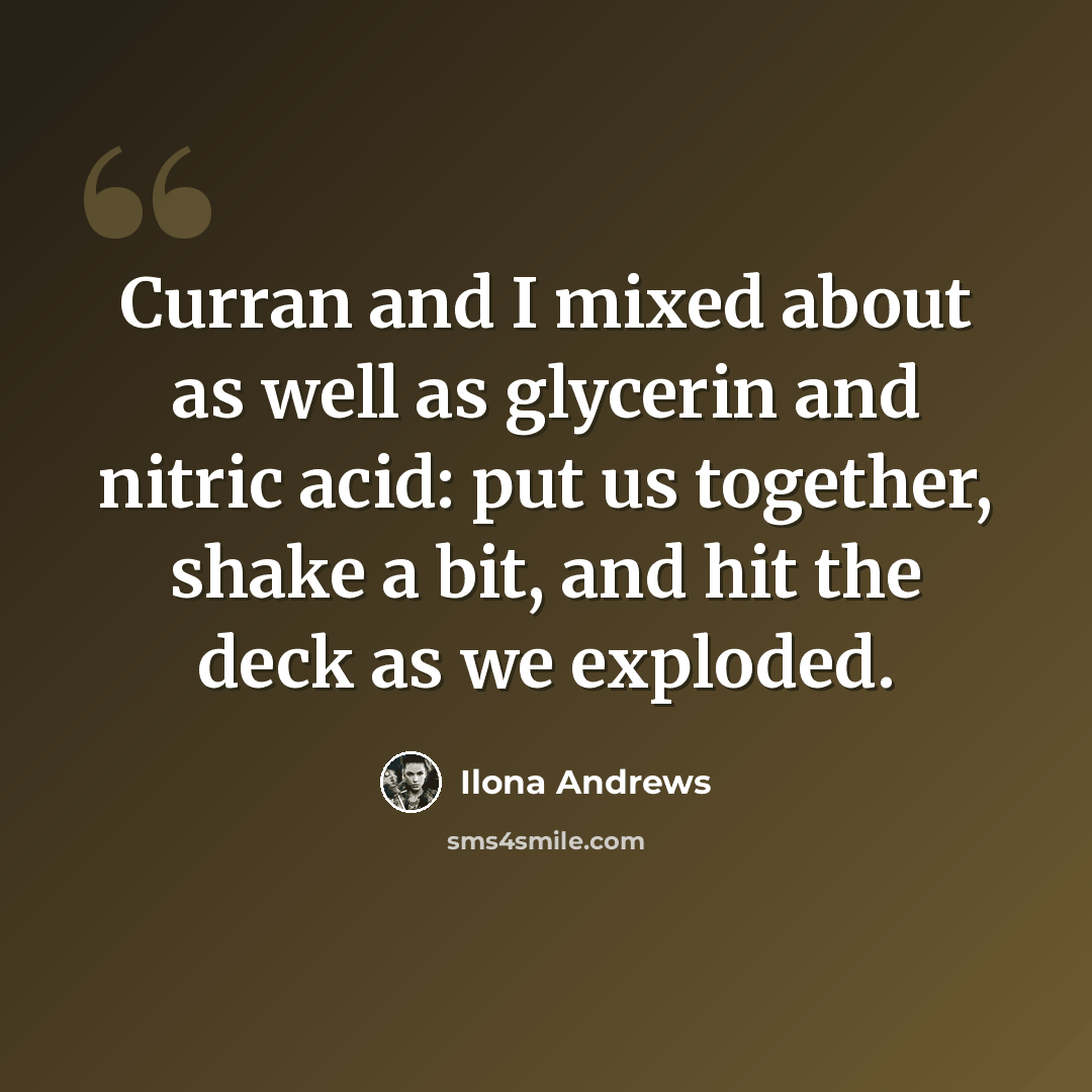 “Curran and I mixed about as well as glycerin and nitric acid: put us together, shake a bit, and hit the deck as we exploded.” quote by Ilona Andrews