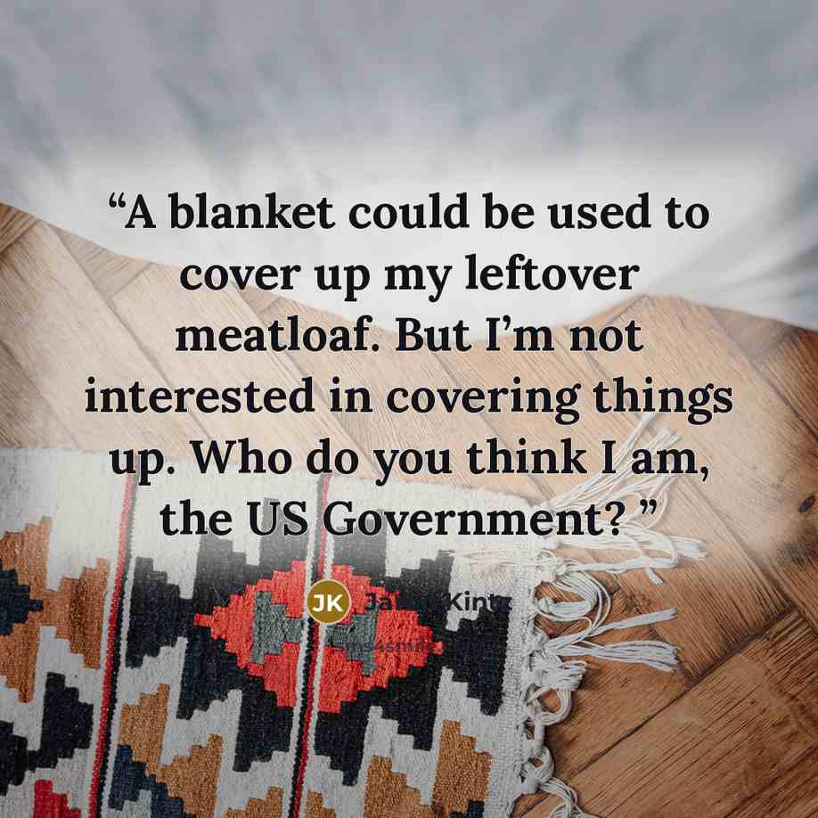 “A blanket could be used to cover up my leftover meatloaf. But I’m not interested in covering things up. Who do you think I am, the US Government?” quote by Jarod Kintz