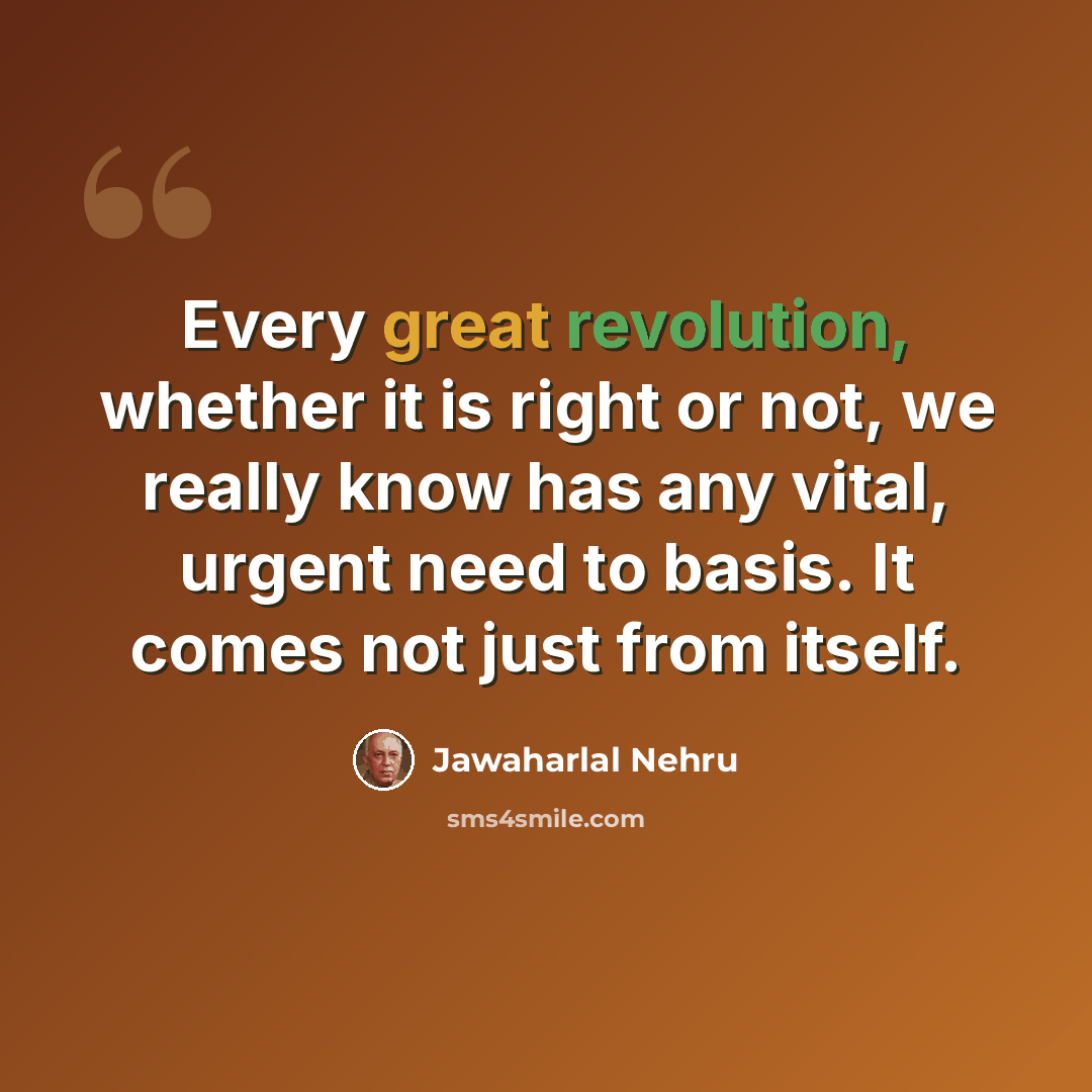“Every great revolution, whether it is right or not, we really know has any vital, urgent need to basis. It comes not just from itself.” quote by Jawaharlal Nehru