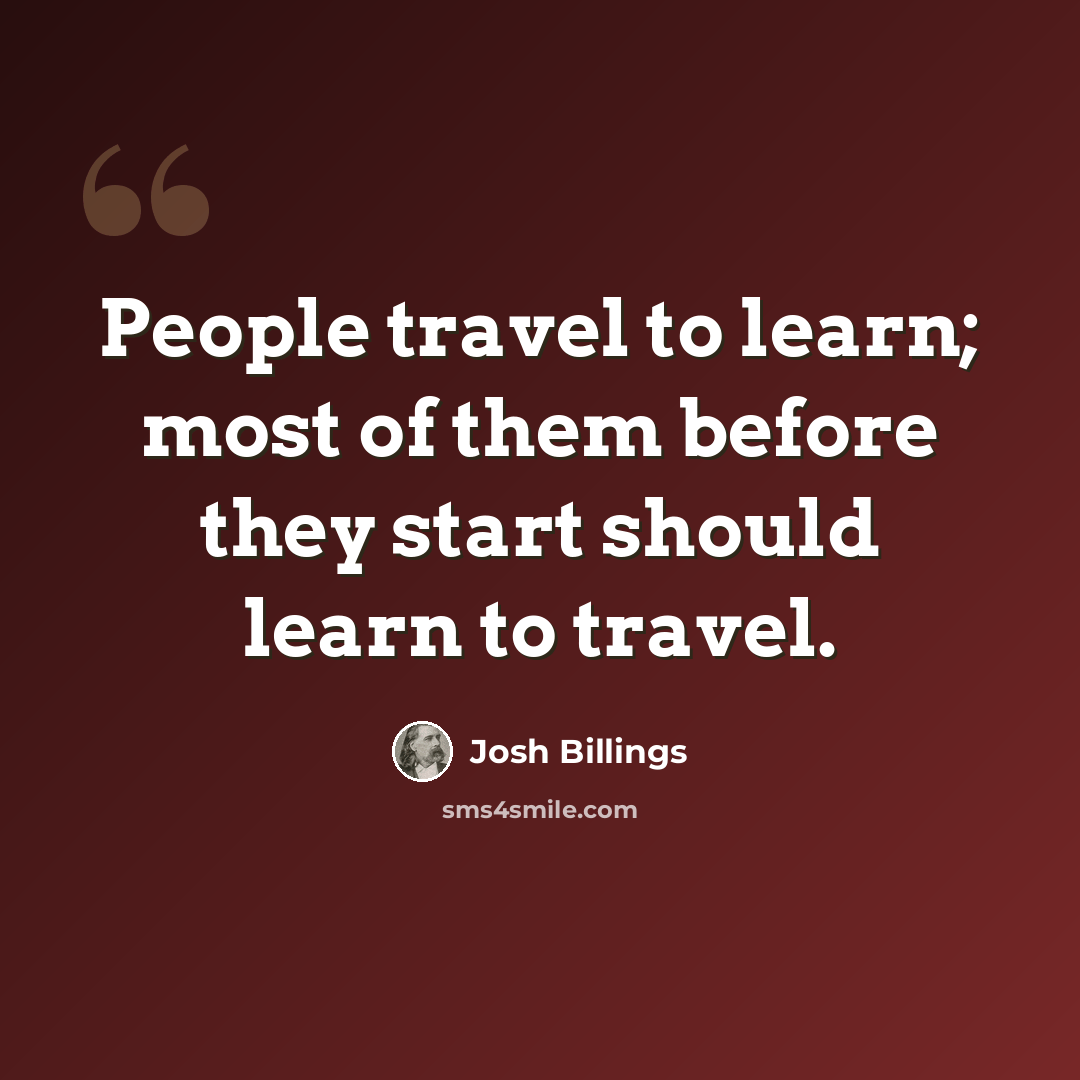 “People travel to learn; most of them before they start should learn to travel.” quote by Josh Billings