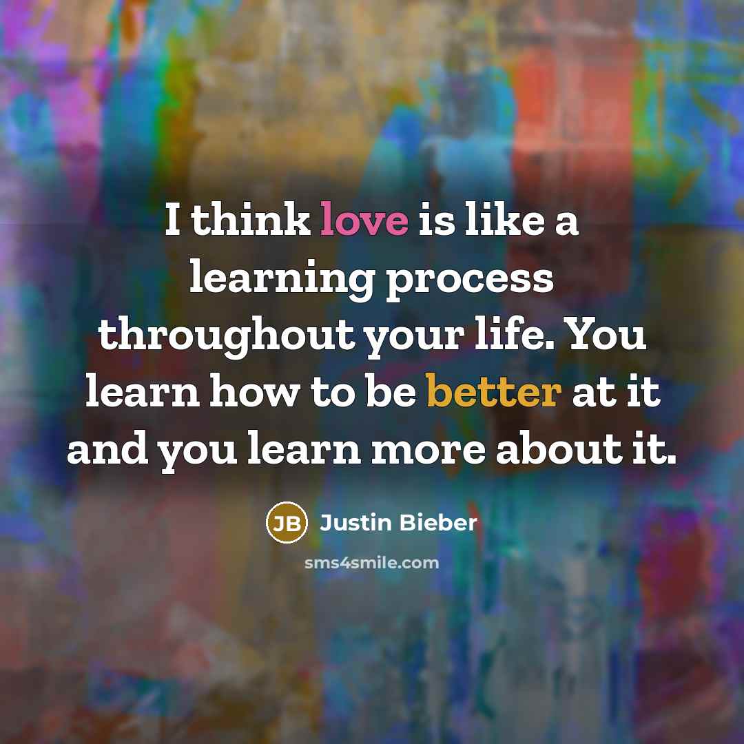 “I think love is like a learning process throughout your life. You learn how to be better at it and you learn more about it.” quote by Justin Bieber