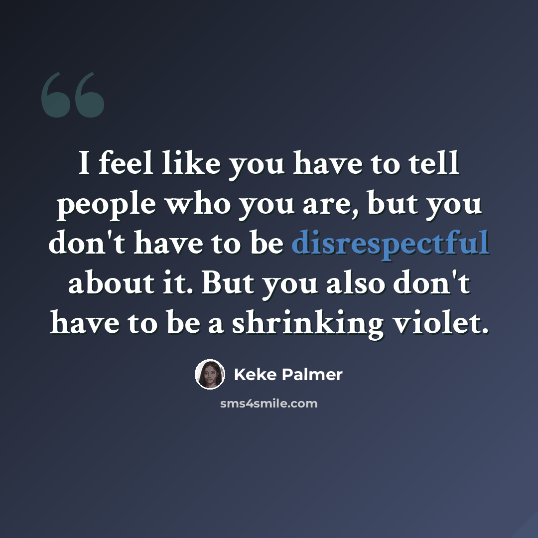 “I feel like you have to tell people who you are, but you don't have to be disrespectful about it. But you also don't have to be a shrinking violet.” quote by Keke Palmer