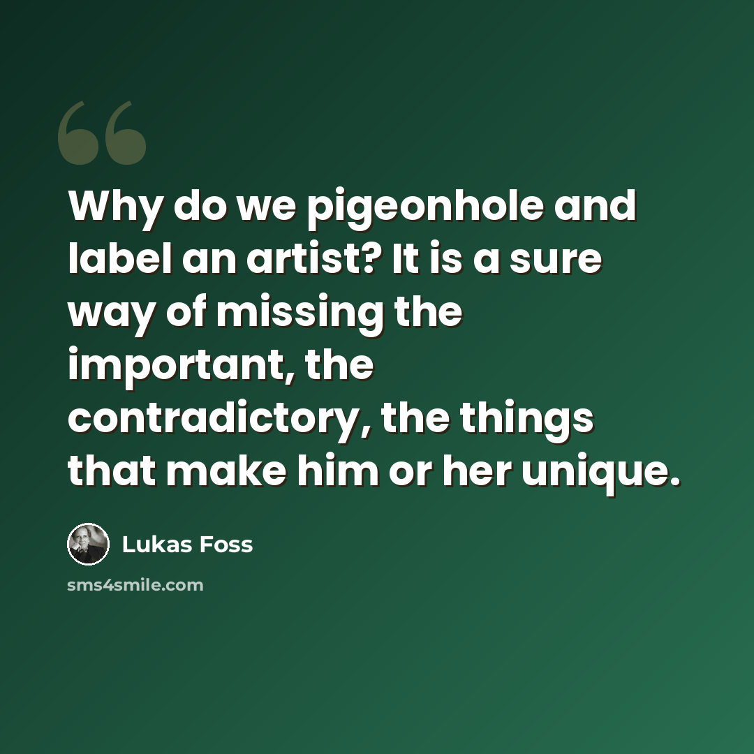 “Why do we pigeonhole and label an artist? It is a sure way of missing the important, the contradictory, the things that make him or her unique.” quote by Lukas Foss