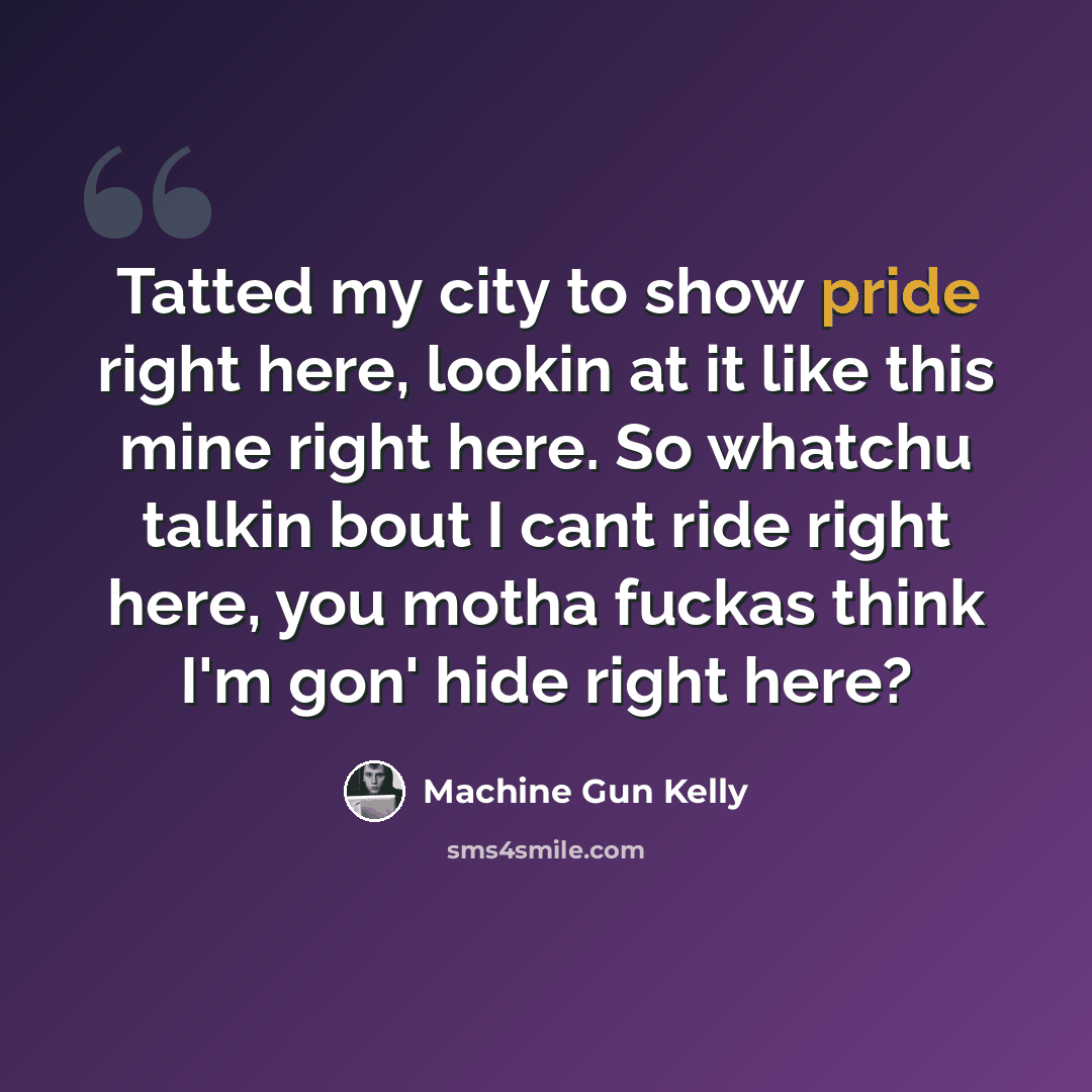 “Tatted my city to show pride right here, lookin at it like this mine right here. So whatchu talkin bout I cant ride right here, you motha fuckas think I'm gon' hide right here?” quote by Machine Gun Kelly