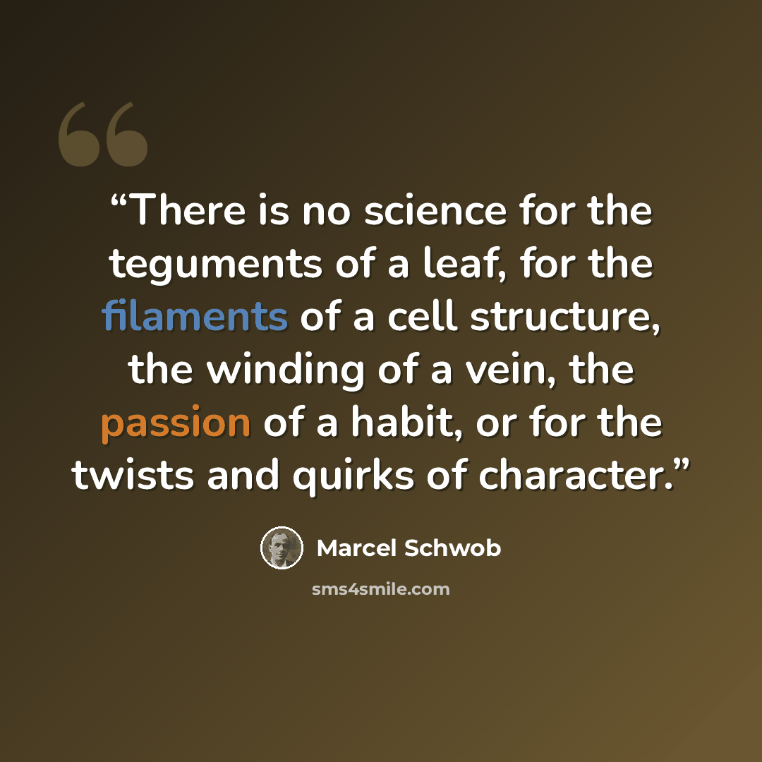 “There is no science for the teguments of a leaf, for the filaments of a cell structure, the winding of a vein, the passion of a habit, or for the twists and quirks of character.” quote by Marcel Schwob