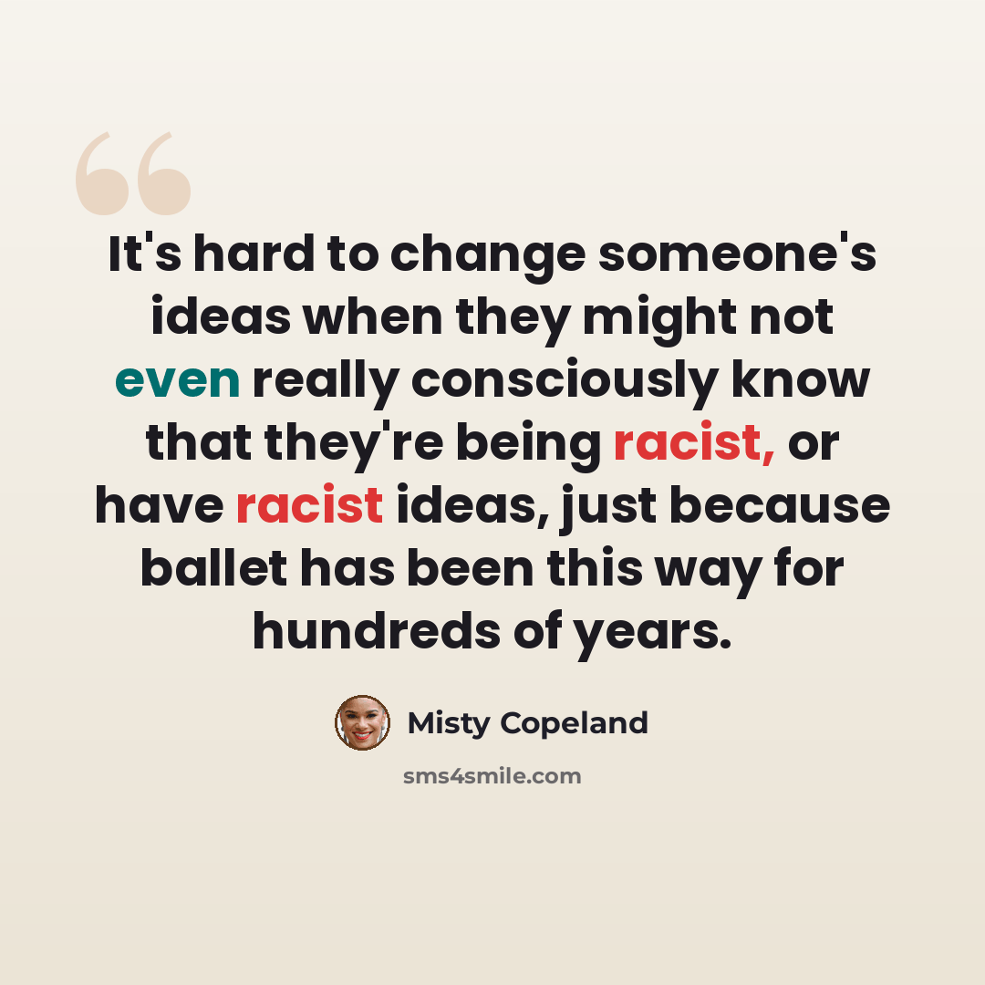 “It's hard to change someone's ideas when they might not even really consciously know that they're being racist, or have racist ideas, just because ballet has been this way for hundreds of years.” quote by Misty Copeland