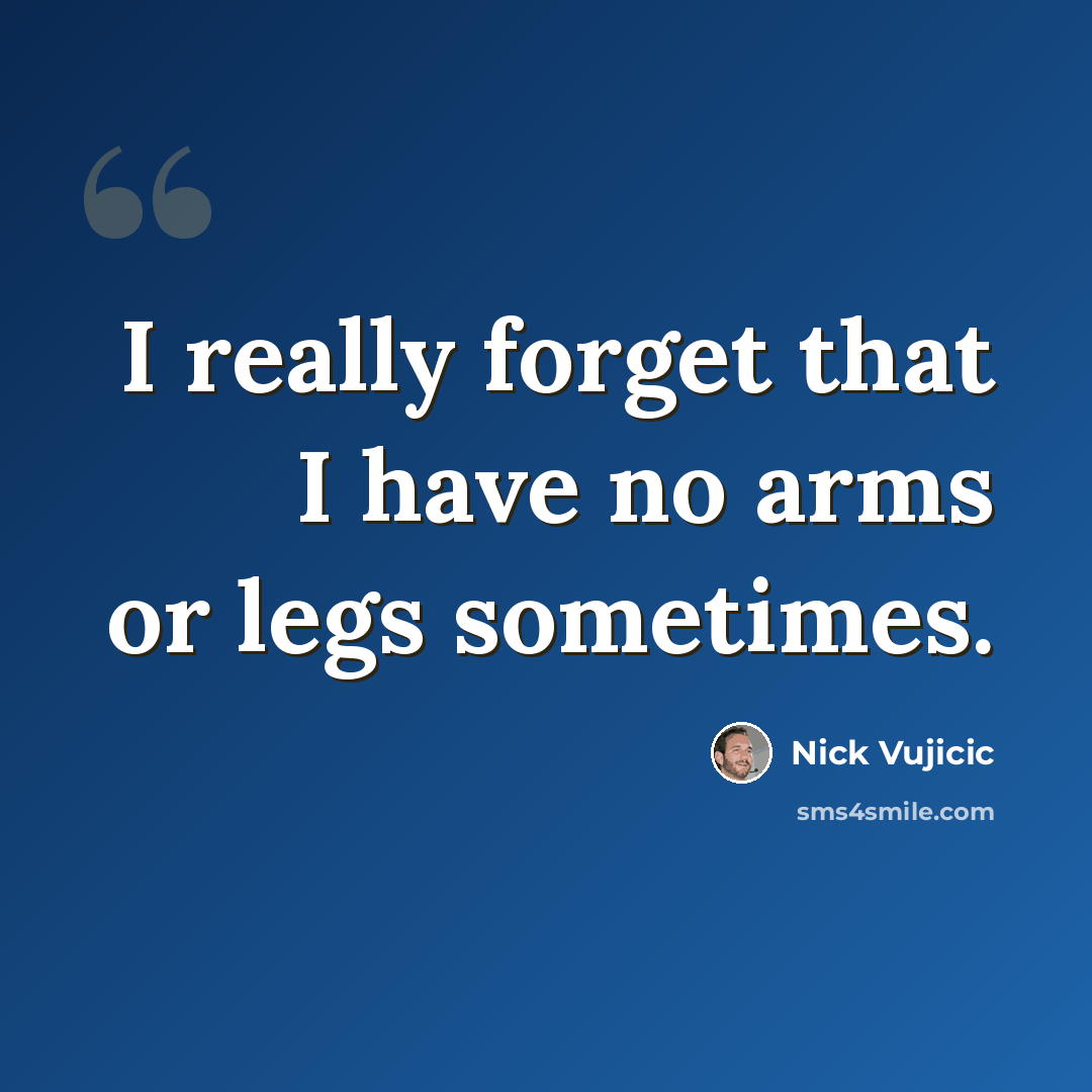 “I really forget that I have no arms or legs sometimes.” quote by Nick Vujicic