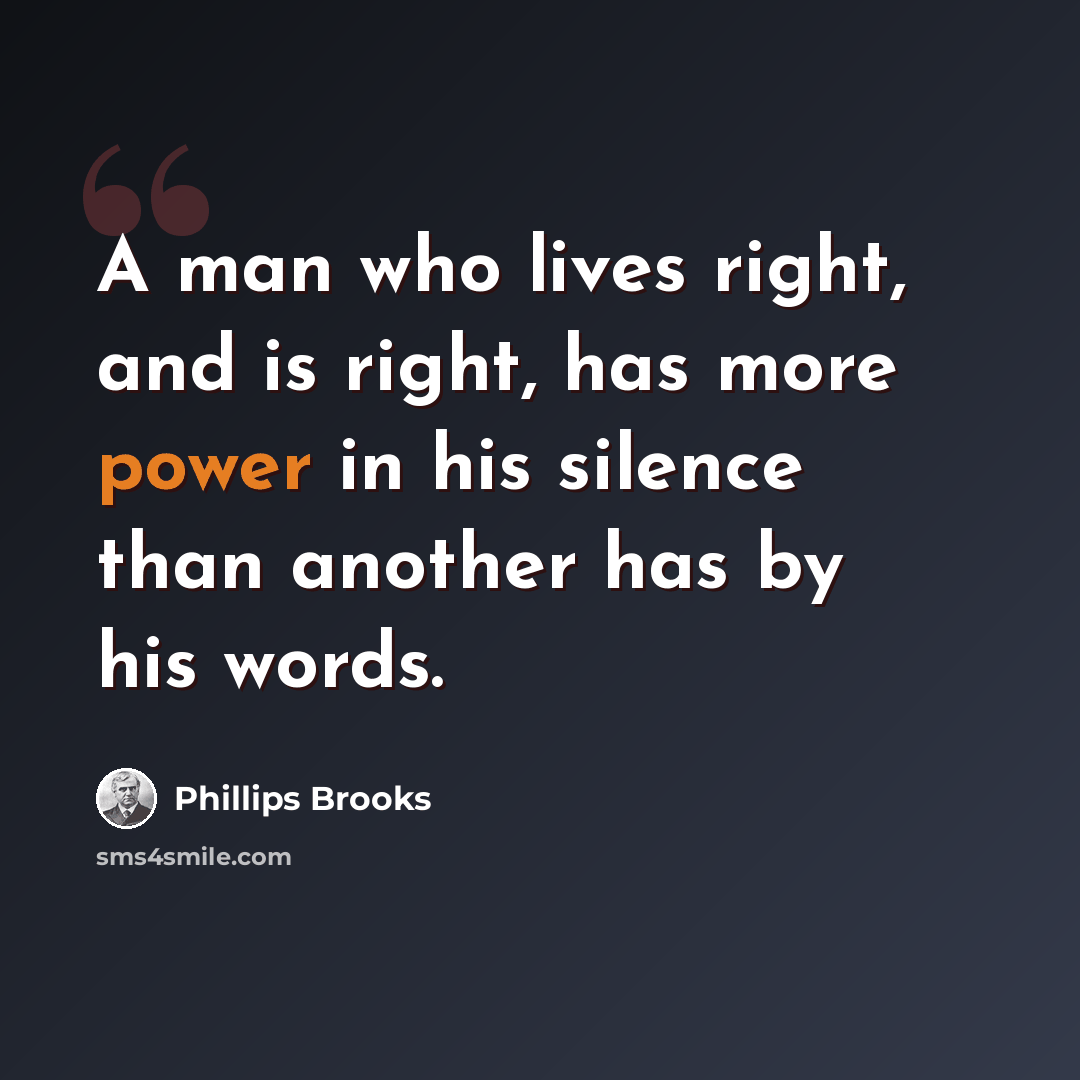 “A man who lives right, and is right, has more power in his silence than another has by his words.” quote by Phillips Brooks