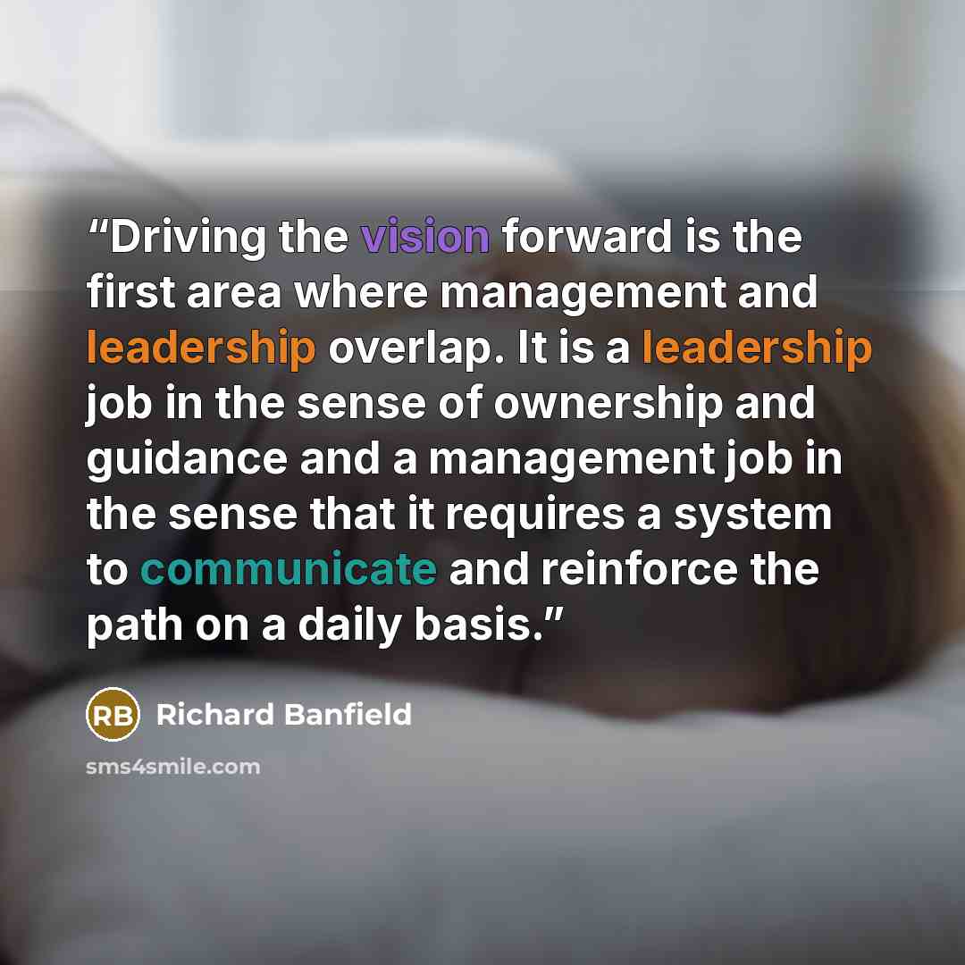 “Driving the vision forward is the first area where management and leadership overlap. It is a leadership job in the sense of ownership and guidance and a management job in the sense that it requires a system to communicate and reinforce the path on a daily basis.” quote by Richard Banfield