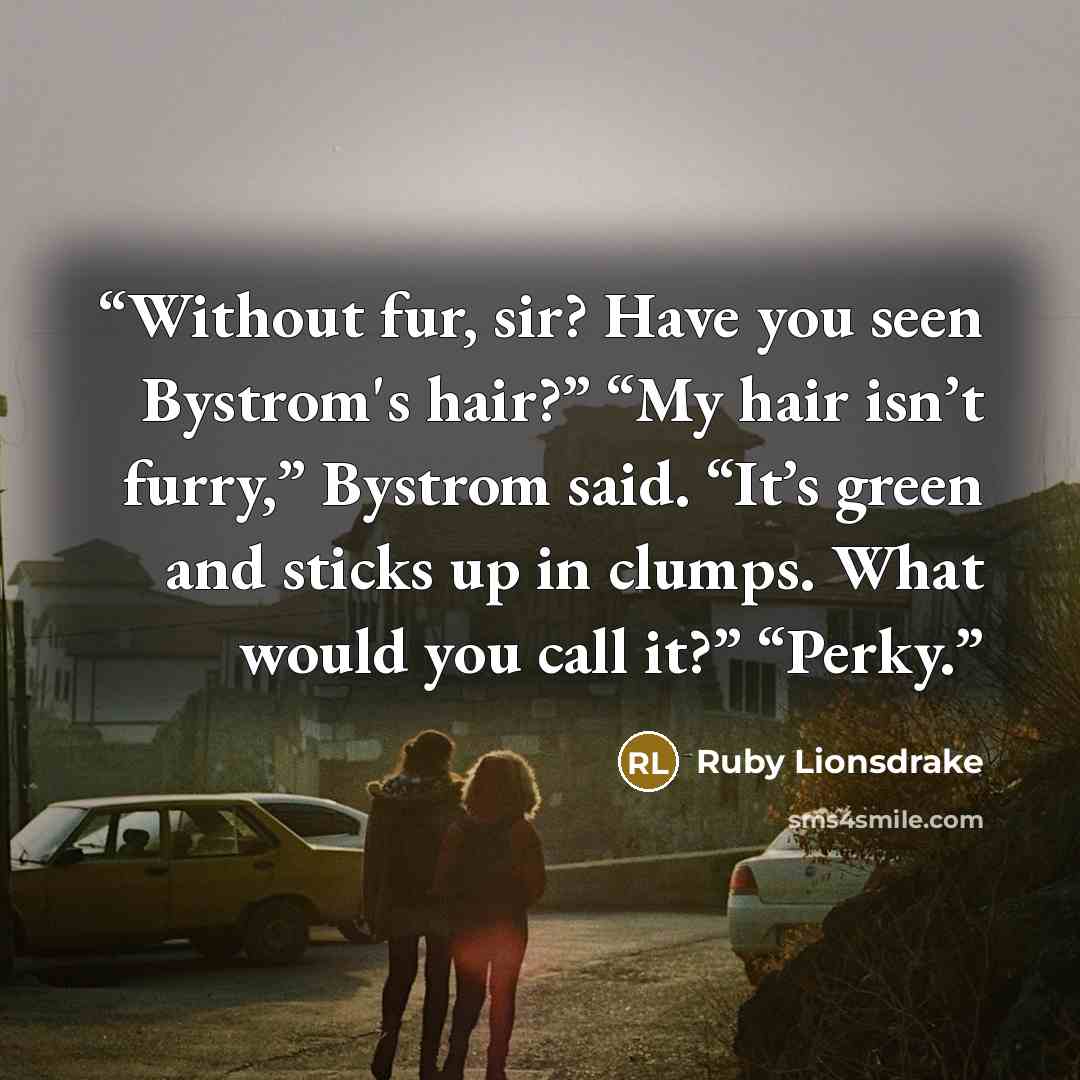 “Without fur, sir? Have you seen Bystrom's hair?” “My hair isn’t furry,” Bystrom said. “It’s green and sticks up in clumps. What would you call it?” “Perky.” quote by Ruby Lionsdrake