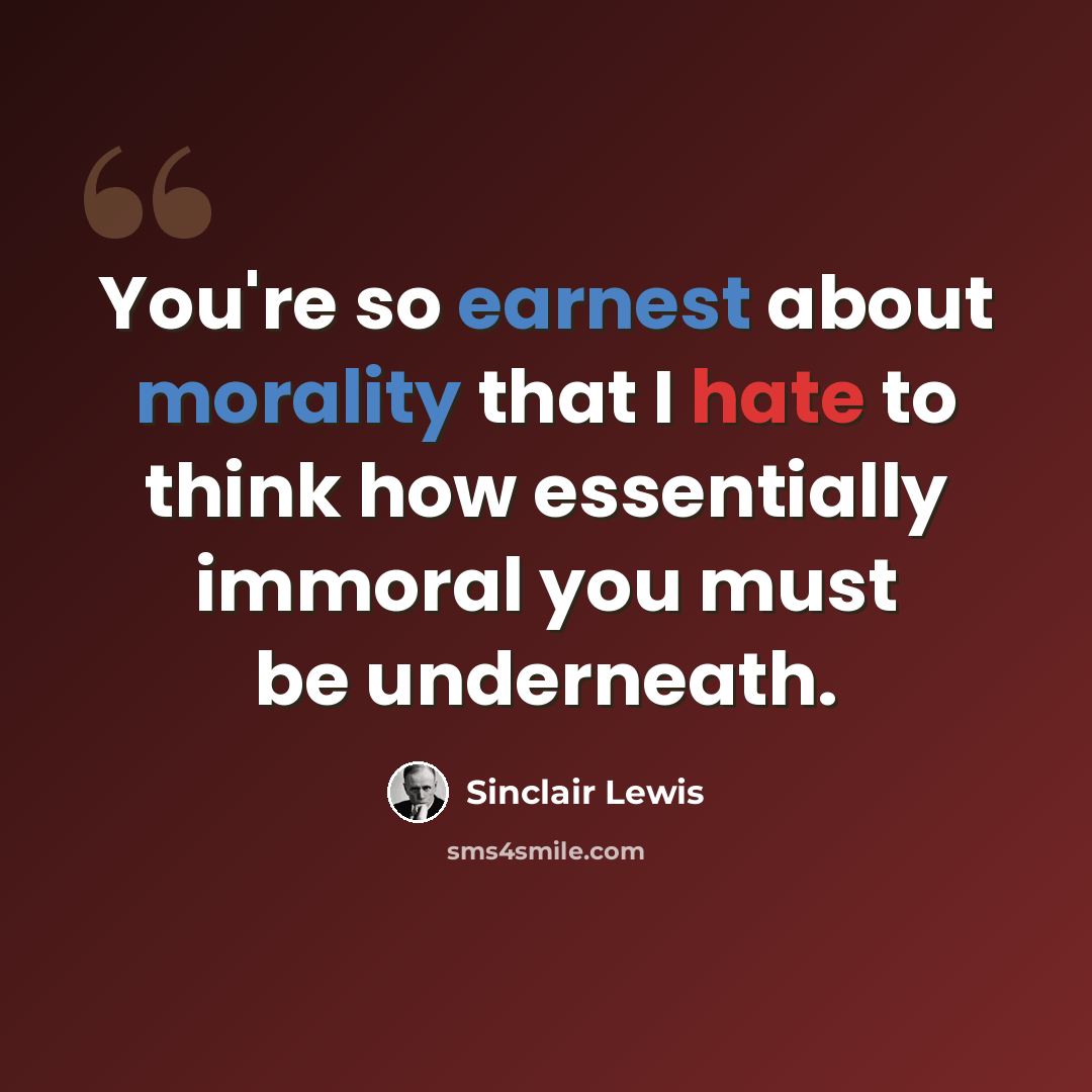 “You're so earnest about morality that I hate to think how essentially immoral you must be underneath.” quote by Sinclair Lewis
