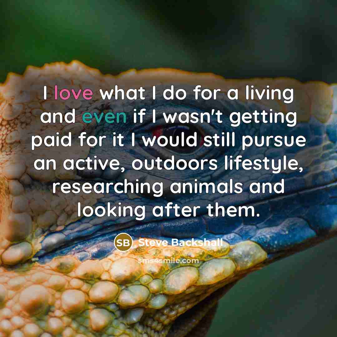“I love what I do for a living and even if I wasn't getting paid for it I would still pursue an active, outdoors lifestyle, researching animals and looking after them.” quote by Steve Backshall