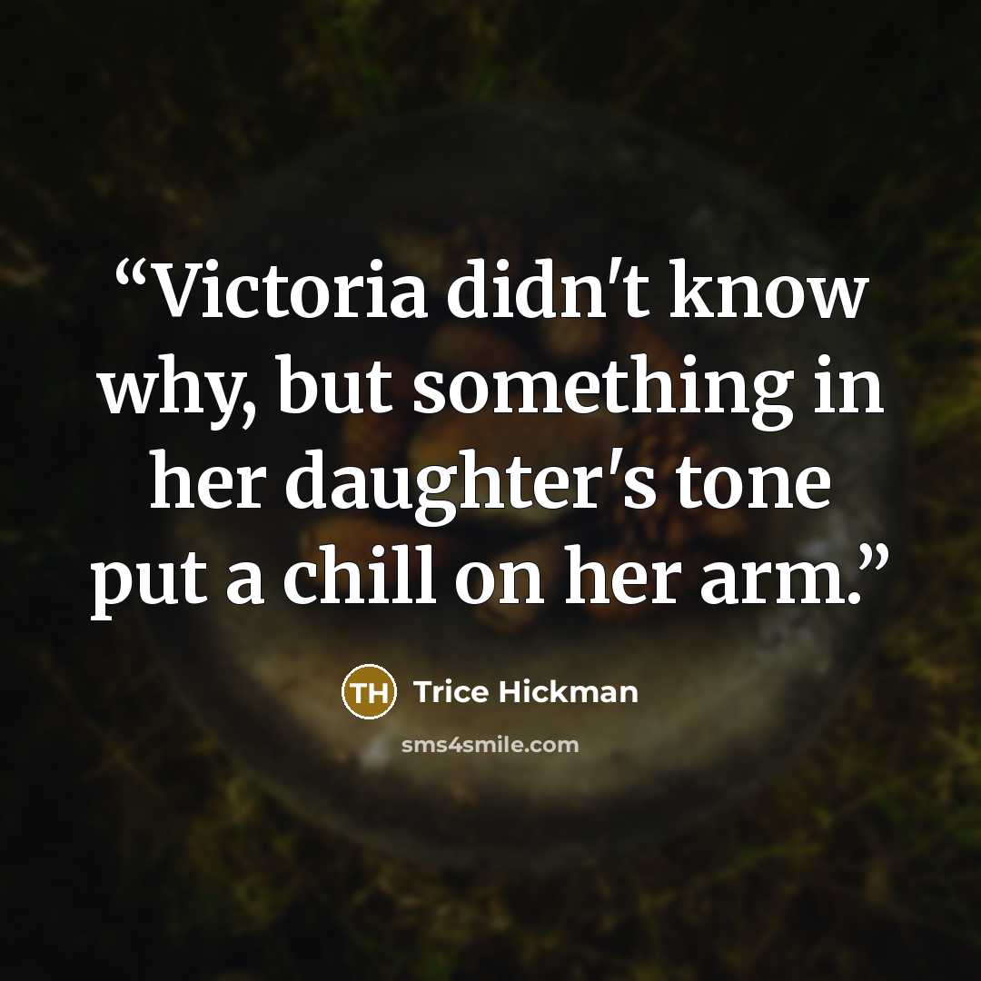 “Victoria didn't know why, but something in her daughter's tone put a chill on her arm.” quote by Trice Hickman