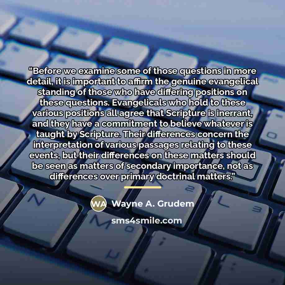 “Before we examine some of those questions in more detail, it is important to affirm the genuine evangelical standing of those who have differing positions on these questions. Evangelicals who hold to these various positions all agree that Scripture is inerrant, and they have a commitment to…” quote by Wayne A. Grudem