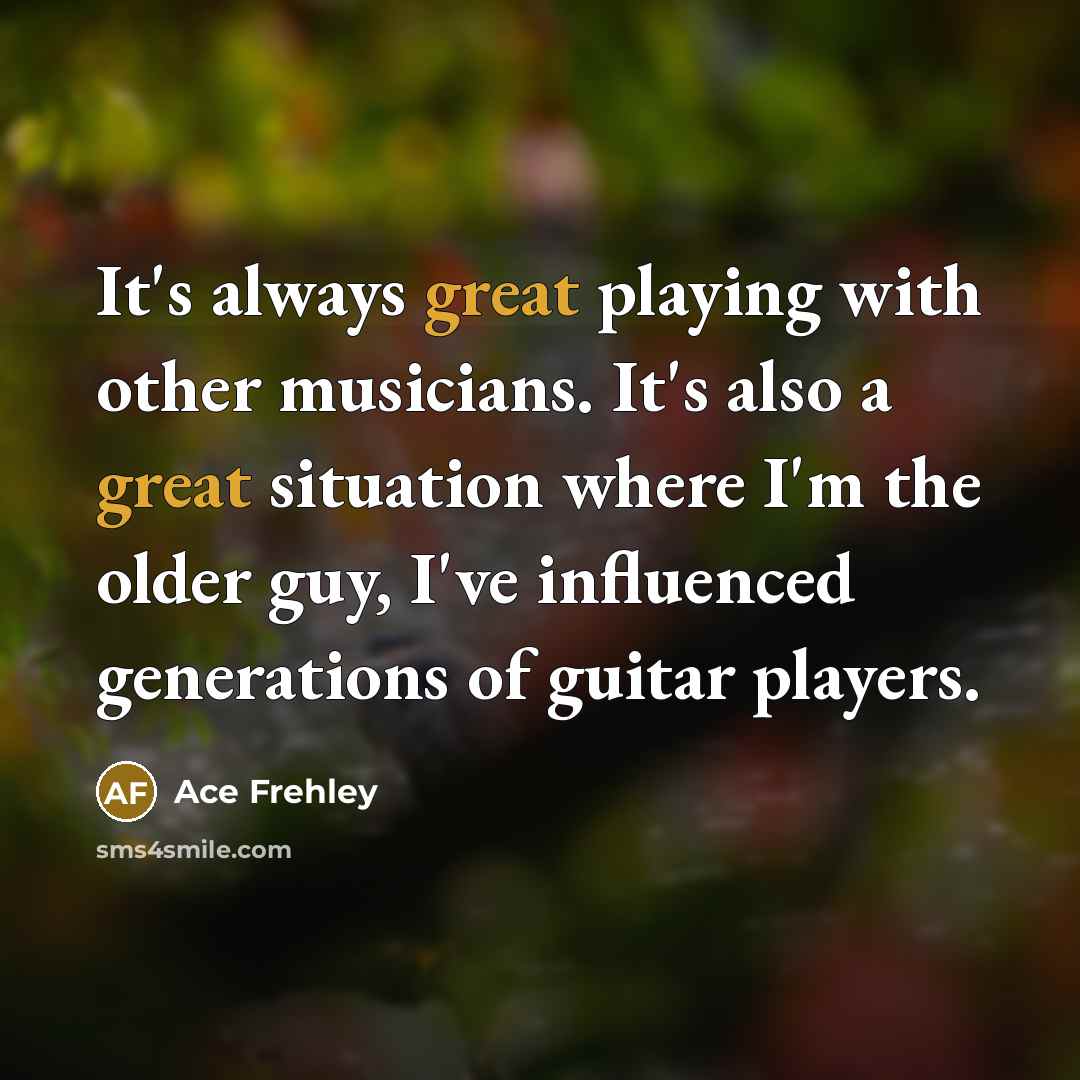 “It's always great playing with other musicians. It's also a great situation where I'm the older guy, I've influenced generations of guitar players.” quote by Ace Frehley