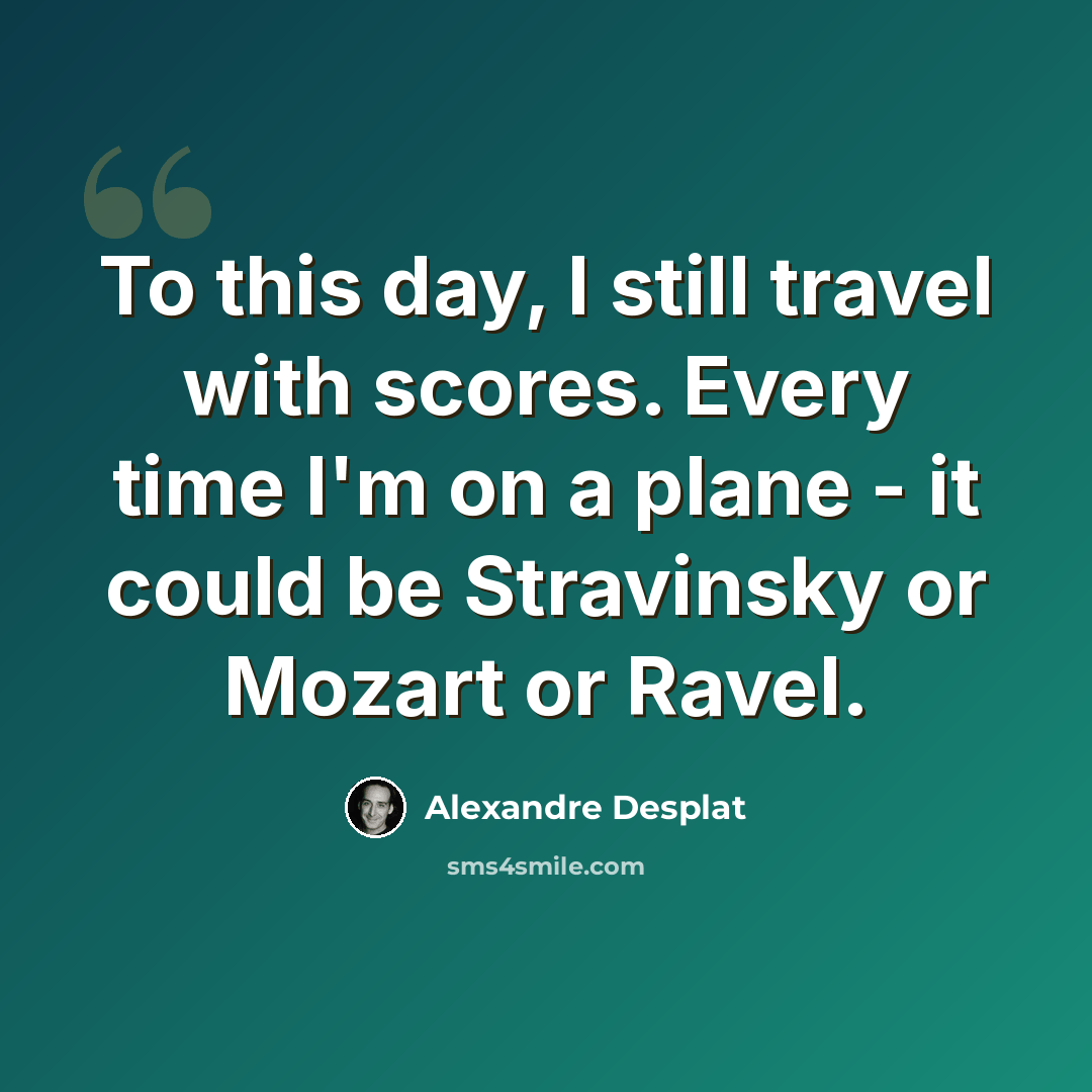 “To this day, I still travel with scores. Every time I'm on a plane - it could be Stravinsky or Mozart or Ravel.” quote by Alexandre Desplat
