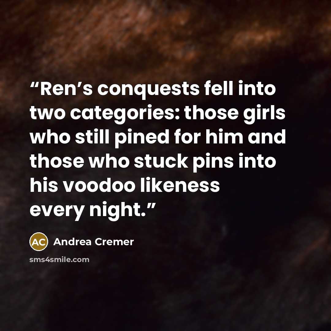 “Ren’s conquests fell into two categories: those girls who still pined for him and those who stuck pins into his voodoo likeness every night.” quote by Andrea Cremer