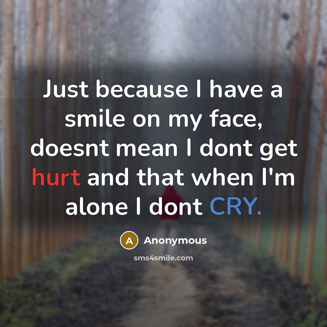 “Just because I have a smile on my face, doesnt mean I dont get hurt and that when I'm alone I dont CRY.” quote by Anonymous